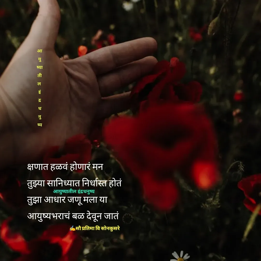 Quote by Pratima Sonkusare - क्षणात हळवं हाेणारं मन
तुझ्या सानिध्यात निर्धास्त हाेतं
तुझा आधार जणू मला या
आयुष्यभराचं बळ देवून जातं✍️सौ प्रतिमा वि साेनकुसरेआ
यु
ष्या
ती
ल 
इं
द्र
ध
नु
ष्यआयुष्यातील इंद्रधनुष्य - Made using Quotes Creator App, Post Maker App