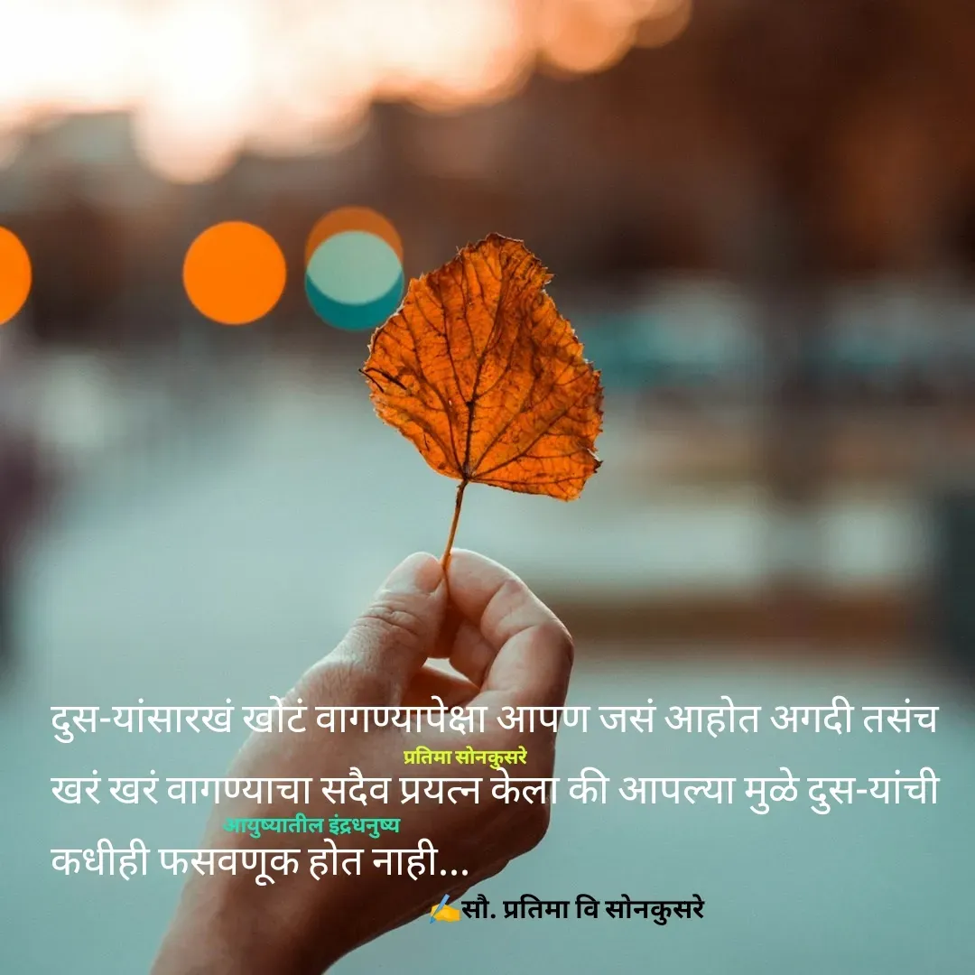 Quote by Pratima Sonkusare - दुस-यांसारखं खाेटं वागण्यापेक्षा आपण जसं आहाेत अगदी तसंच खरं खरं वागण्याचा सदैव प्रयत्न केला की आपल्या मुळे दुस-यांची कधीही फसवणूक हाेत नाही... ✍️सौ. प्रतिमा वि साेनकुसरेआयुष्यातील इंद्रधनुष्यप्रतिमा साेनकुसरे - Made using Quotes Creator App, Post Maker App