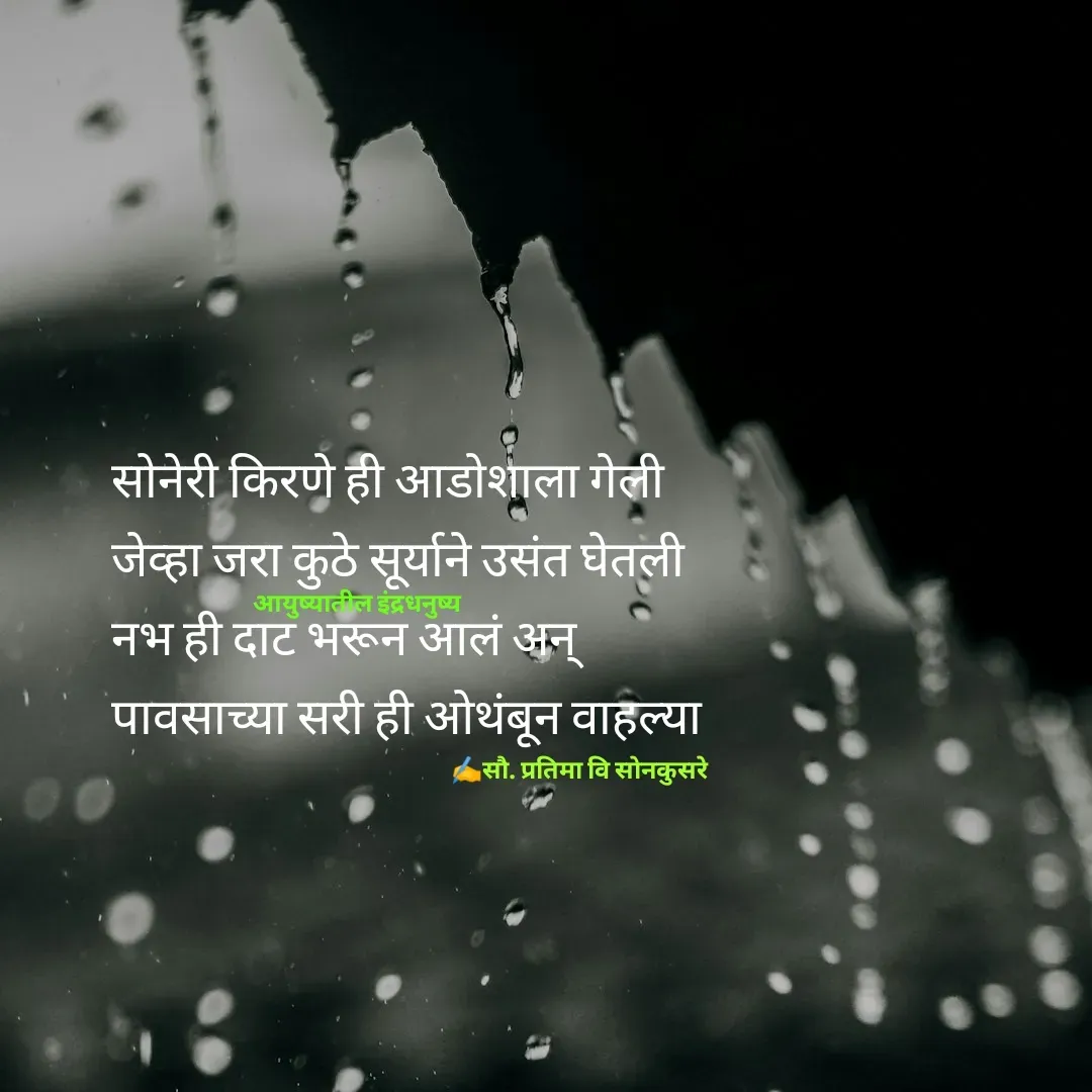 Quote by Pratima Sonkusare - साेनेरी किरणे ही आडाेशाला गेली
जेव्हा जरा कुठे सूर्याने उसंत घेतली
नभ ही दाट भरून आलं अन्
पावसाच्या सरी ही ओथंबून वाहल्या

✍️सौ. प्रतिमा वि साेनकुसरेआयुष्यातील इंद्रधनुष्य - Made using Quotes Creator App, Post Maker App
