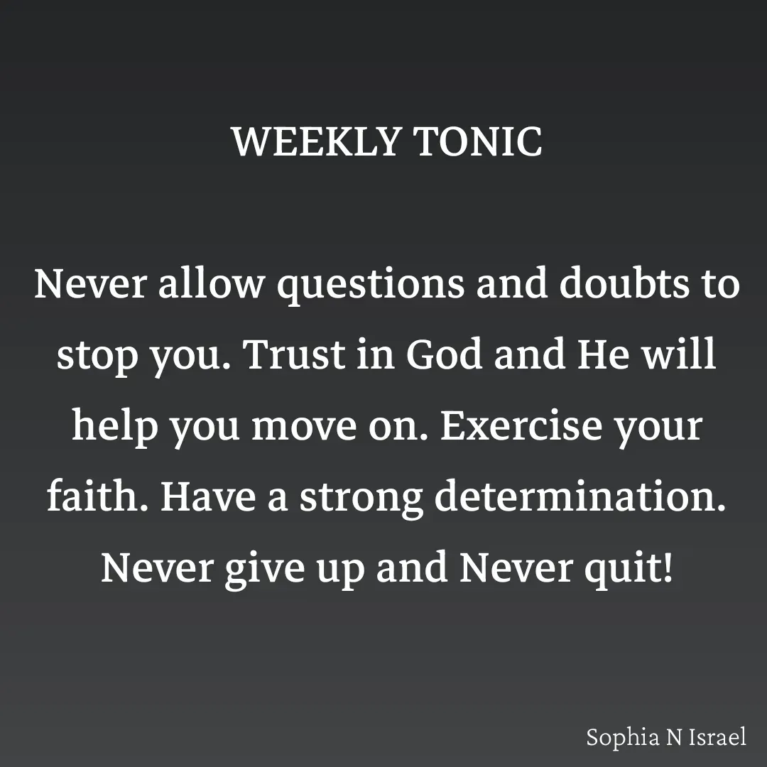 Quote by Sophia N. Israel - WEEKLY TONIC

Never allow questions and doubts to stop you. Trust in God and He will help you move on. Exercise your faith. Have a strong determination. Never give up and Never quit! - Made using Quotes Creator App, Post Maker App
