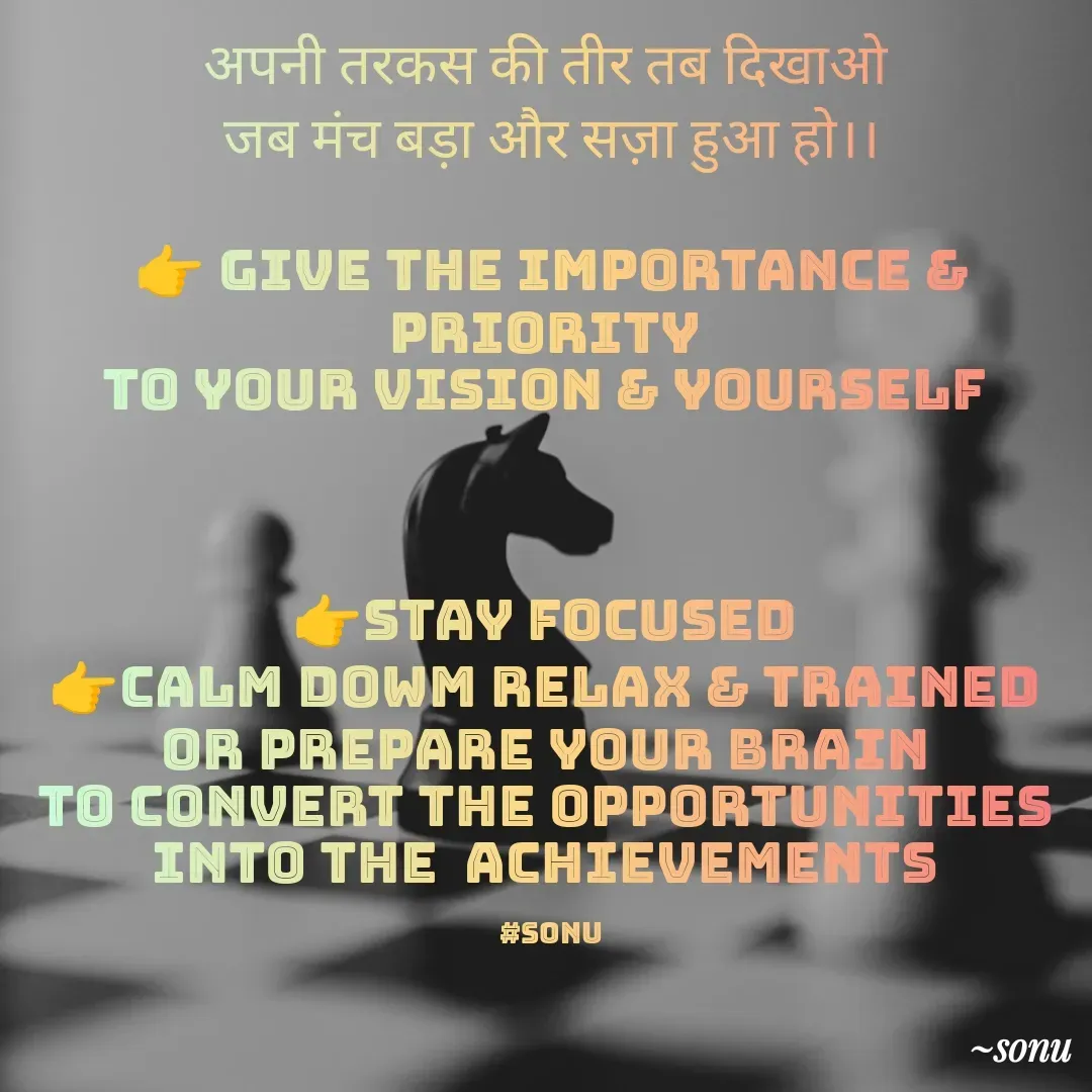 Quote by SK Mahto - अपनी तरकस की तीर तब दिखाओ 
जब मंच बड़ा और सज़ा हुआ हो।।

👉 GIVE THE IMPORTANCE & PRIORITY 
TO YOUR VISION & YOURSELF 



👉STAY FOCUSED 
👉CALM DOWM RELAX & TRAINED 
OR PREPARE YOUR BRAIN 
TO CONVERT THE OPPORTUNITIES 
INTO THE  ACHIEVEMENTS 

#Sonu - Made using Quotes Creator App, Post Maker App