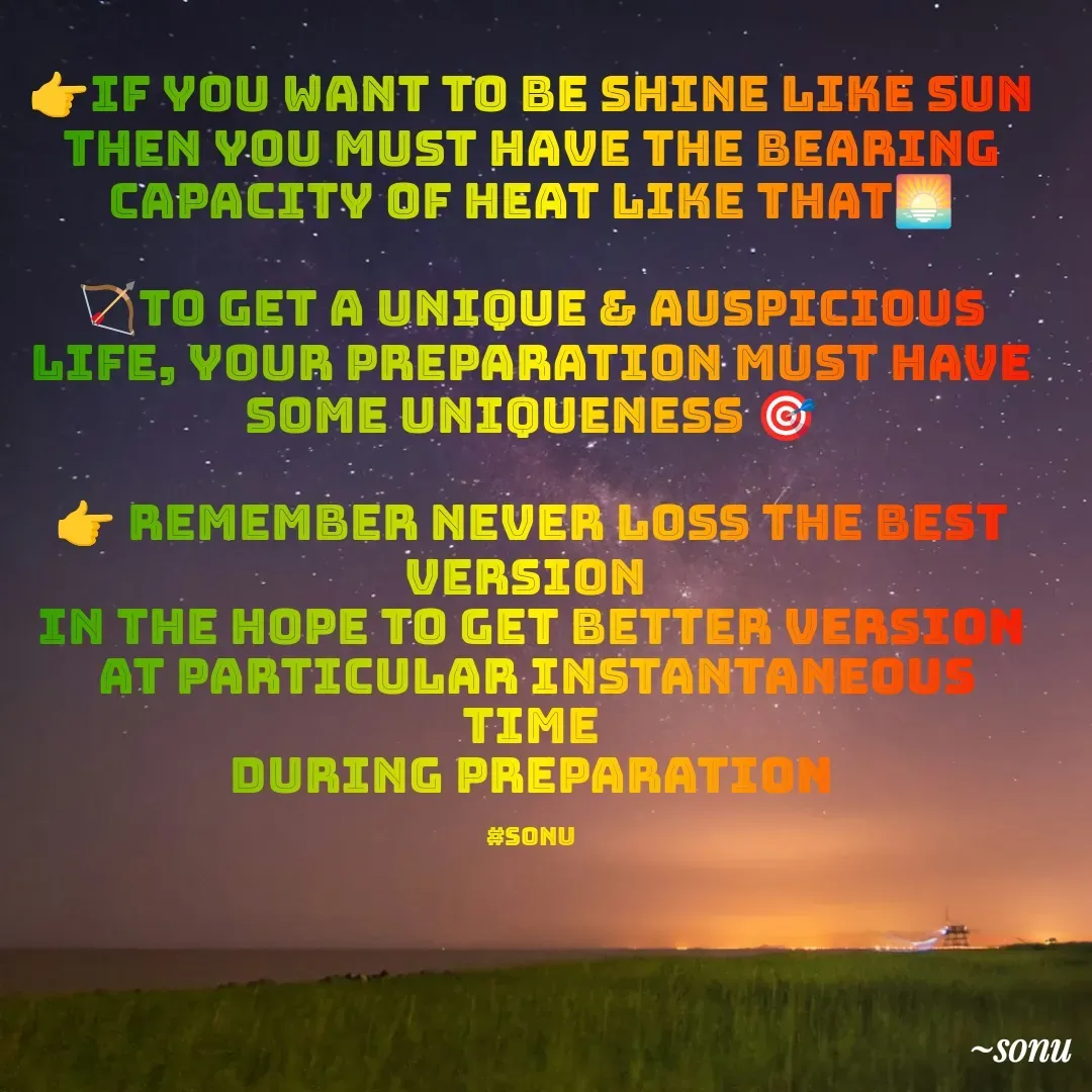 Quote by SK Mahto - 👉IF YOU WANT TO BE SHINE LIKE SUN THEN YOU MUST HAVE THE BEARING CAPACITY OF HEAT LIKE THAT🌅

🏹to get a unique & auspicious life, your preparation must have some uniqueness 🎯

👉 remember never loss the best version 
 in the hope to get better version 
 at particular instantaneous time
 during preparation 

#sonu - Made using Quotes Creator App, Post Maker App