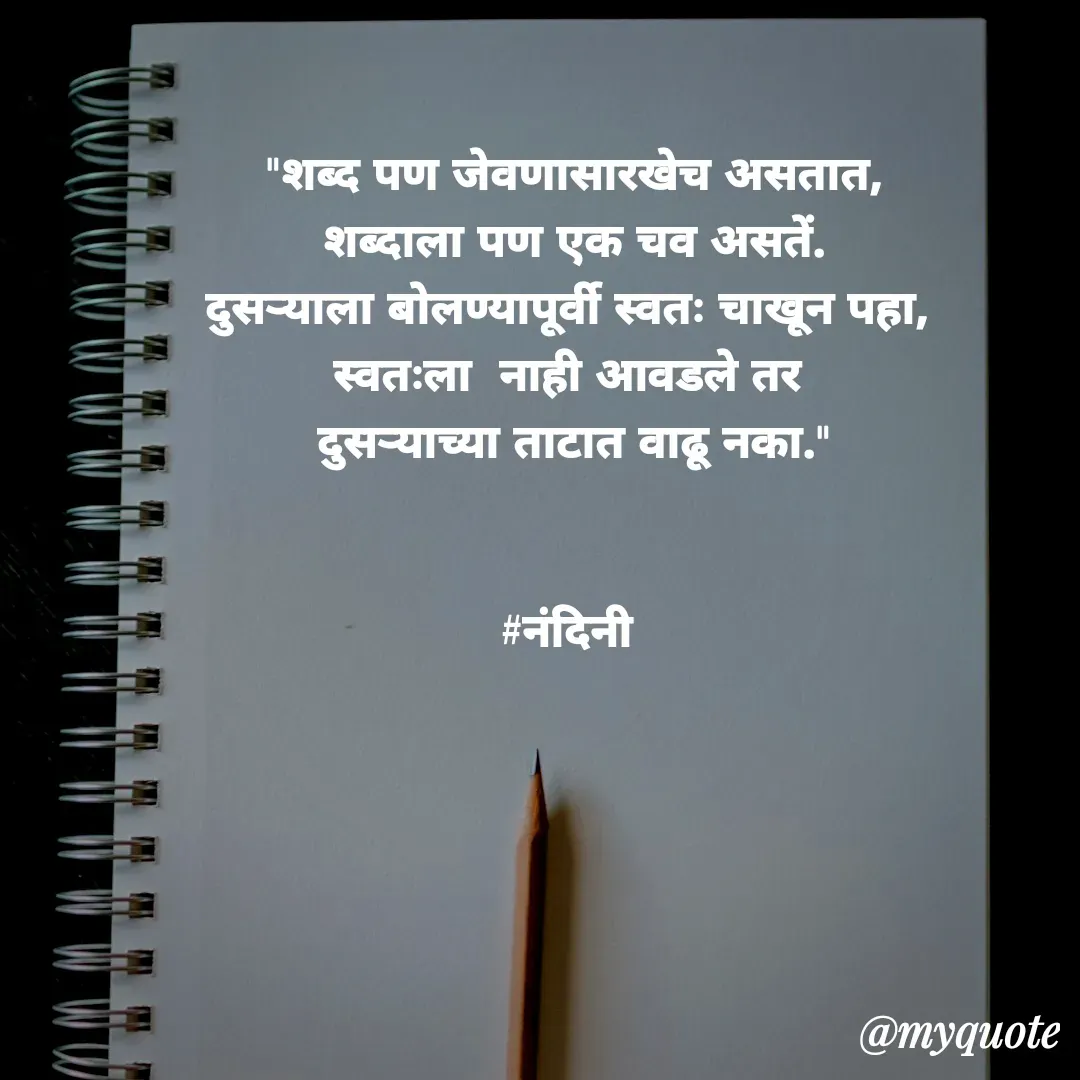 Quote by Nandini Chalke - "शब्द पण जेवणासारखेच असतात,
शब्दाला पण एक चव असतें.
दुसऱ्याला बोलण्यापूर्वी स्वतः चाखून पहा, 
स्वतःला  नाही आवडले तर 
दुसऱ्याच्या ताटात वाढू नका."


#नंदिनी  - Made using Quotes Creator App, Post Maker App