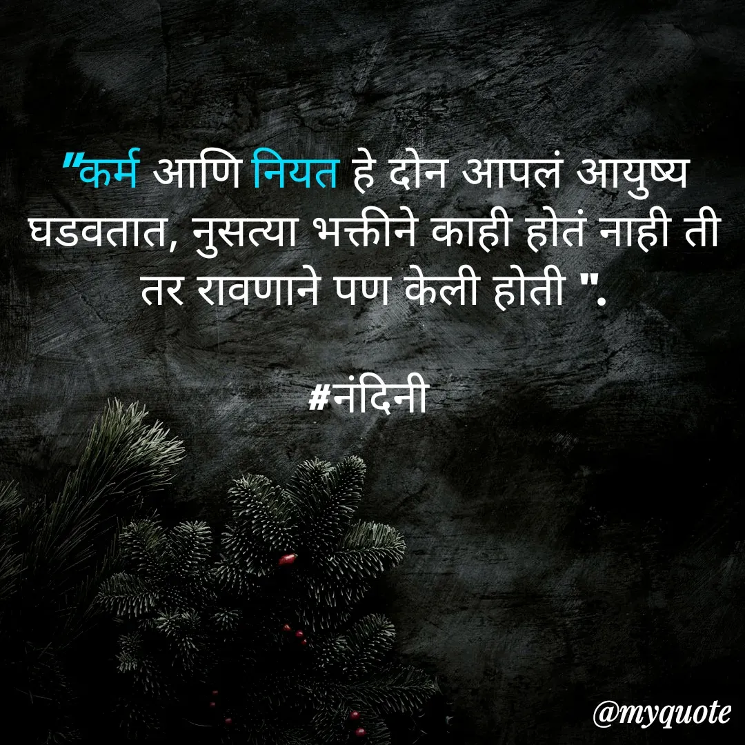 Quote by Nandini Chalke - "कर्म आणि नियत हे दोन आपलं आयुष्य घडवतात, नुसत्या भक्तीने काही होतं नाही ती तर रावणाने पण केली होती ".

#नंदिनी  - Made using Quotes Creator App, Post Maker App