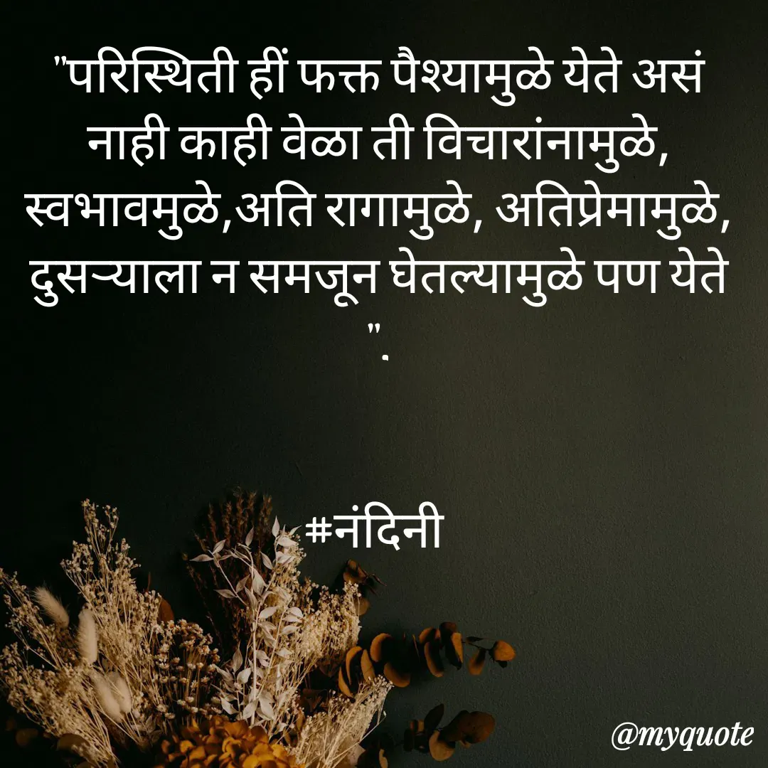 Quote by Nandini Chalke - "परिस्थिती हीं फक्त पैश्यामुळे येते असं नाही काही वेळा ती विचारांनामुळे, स्वभावमुळे,अति रागामुळे, अतिप्रेमामुळे, दुसऱ्याला न समजून घेतल्यामुळे पण येते ".


#नंदिनी  - Made using Quotes Creator App, Post Maker App