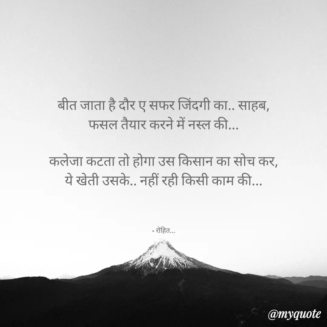 Quote by Rohit Singh - बीत जाता है दौर ए सफर जिंदगी का.. साहब,
फसल तैयार करने में नस्ल की...

कलेजा कटता तो होगा उस किसान का सोच कर,
ये खेती उसके.. नहीं रही किसी काम की...



- रोहित... - Made using Quotes Creator App, Post Maker App