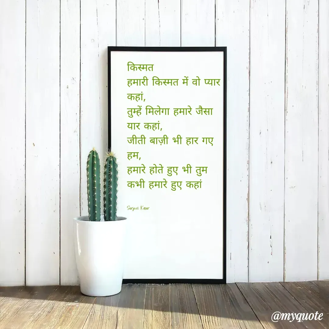 Quote by Surjeet Kaur - किस्मत 
हमारी किस्मत में वो प्यार कहां,
तुम्हें मिलेगा हमारे जैसा यार कहां,
जीती बाज़ी भी हार गए हम,
हमारे होते हुए भी तुम कभी हमारे हुए कहां 


Surjeet Kaur  - Made using Quotes Creator App, Post Maker App