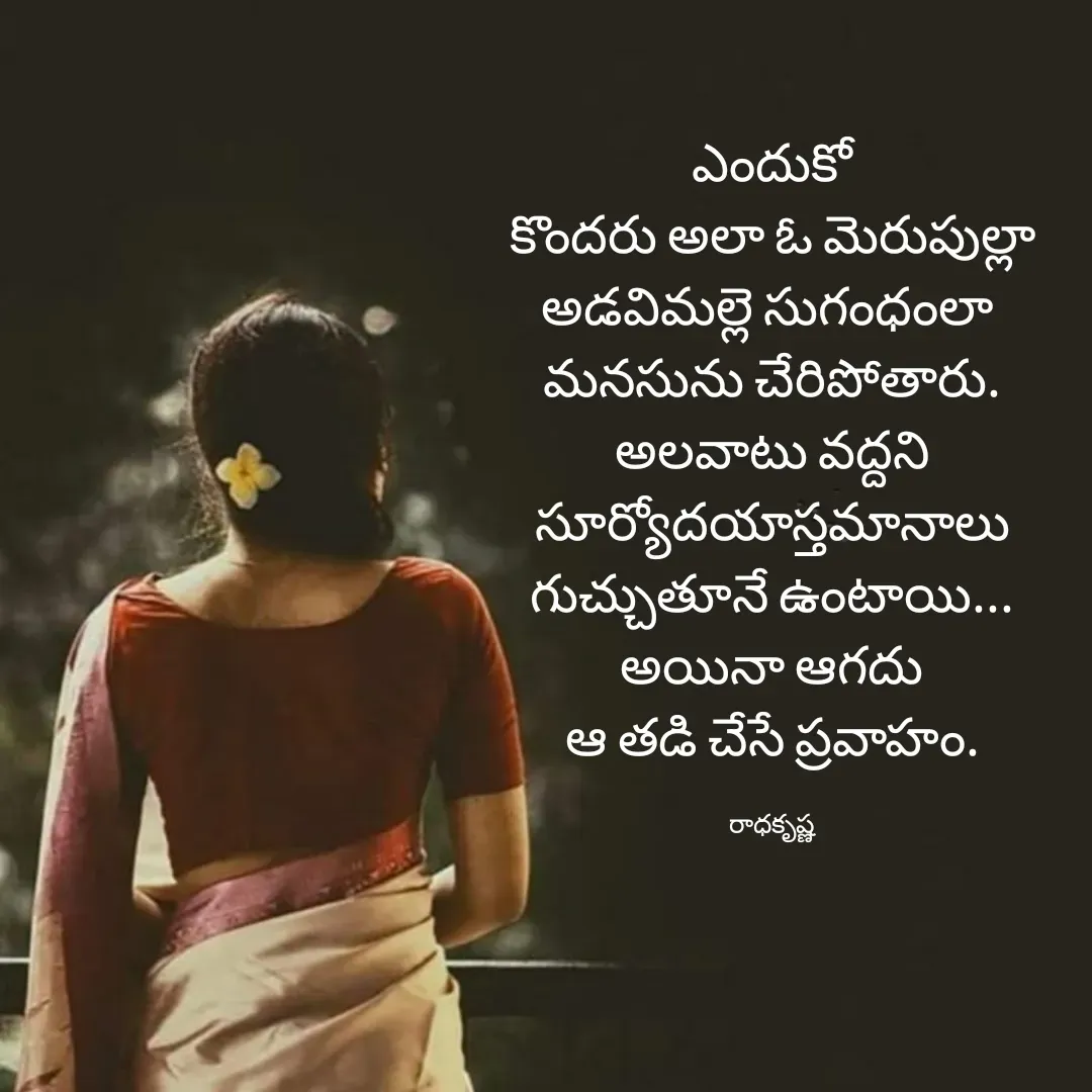 Quote by రాధకృష్ణ కర్రి - ఎందుకో
కొందరు అలా ఓ మెరుపుల్లా
అడవిమల్లె సుగంధంలా 
మనసును చేరిపోతారు.
అలవాటు వద్దని
సూర్యోదయాస్తమానాలు
గుచ్చుతూనే ఉంటాయి...
అయినా ఆగదు
ఆ తడి చేసే ప్రవాహం.

రాధకృష్ణ - Made using Quotes Creator App, Post Maker App