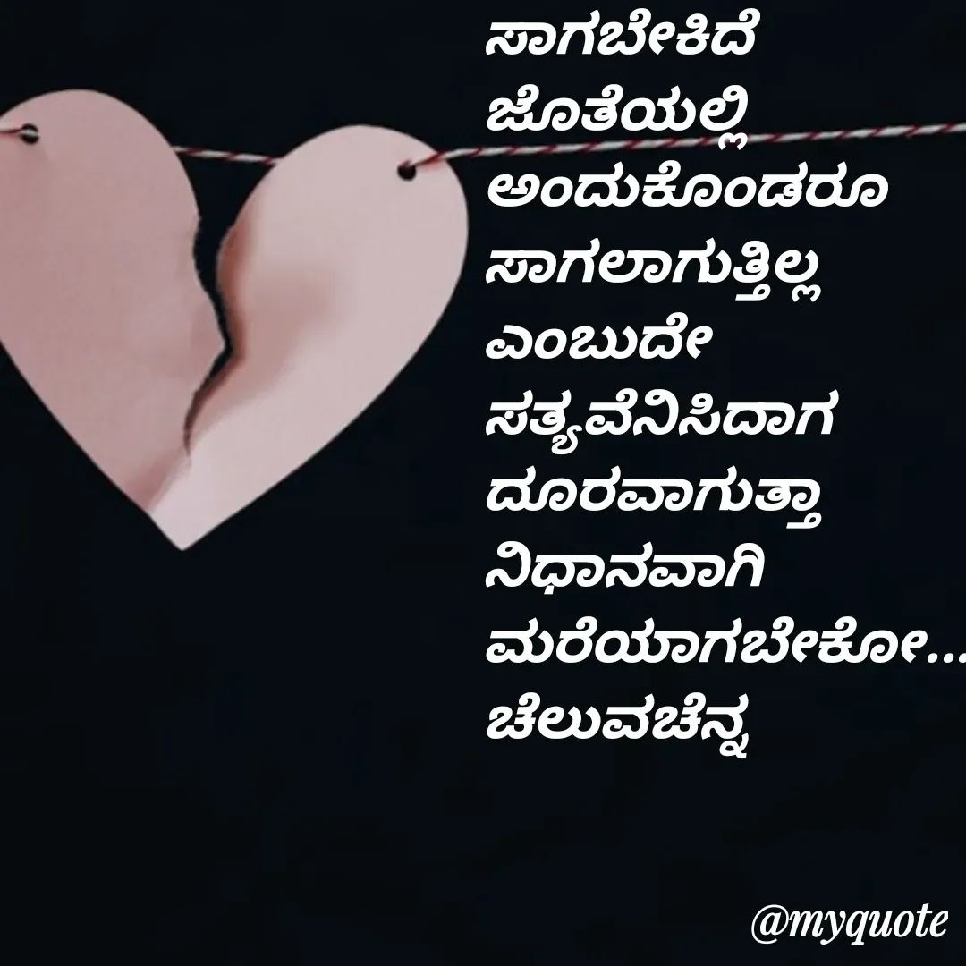 Quote by Venkatachala G - ಸಾಗಬೇಕಿದೆ
ಜೊತೆಯಲ್ಲಿ
ಅಂದುಕೊಂಡರೂ
ಸಾಗಲಾಗುತ್ತಿಲ್ಲ
ಎಂಬುದೇ
ಸತ್ಯವೆನಿಸಿದಾಗ
ದೂರವಾಗುತ್ತಾ
ನಿಧಾನವಾಗಿ
ಮರೆಯಾಗಬೇಕೋ...!
ಚೆಲುವಚೆನ್ನ - Made using Quotes Creator App, Post Maker App