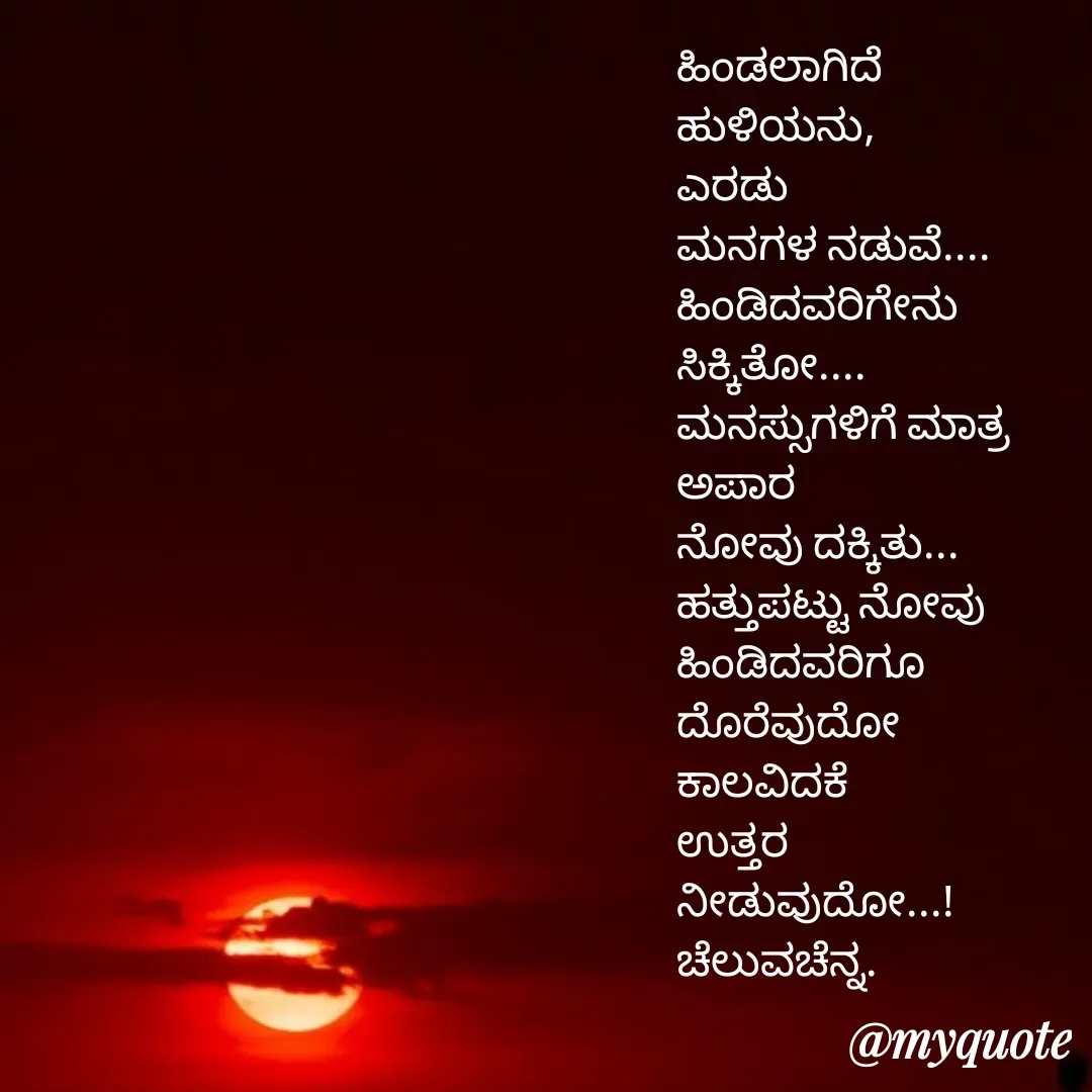 Quote by Venkatachala G - 
ಹಿಂಡಲಾಗಿದೆ
ಹುಳಿಯನು,
ಎರಡು 
ಮನಗಳ ನಡುವೆ....
ಹಿಂಡಿದವರಿಗೇನು 
ಸಿಕ್ಕಿತೋ....
ಮನಸ್ಸುಗಳಿಗೆ ಮಾತ್ರ
ಅಪಾರ 
ನೋವು ದಕ್ಕಿತು...
ಹತ್ತುಪಟ್ಟು ನೋವು
ಹಿಂಡಿದವರಿಗೂ 
ದೊರೆವುದೋ
ಕಾಲವಿದಕೆ
ಉತ್ತರ 
ನೀಡುವುದೋ...!
ಚೆಲುವಚೆನ್ನ.
 - Made using Quotes Creator App, Post Maker App