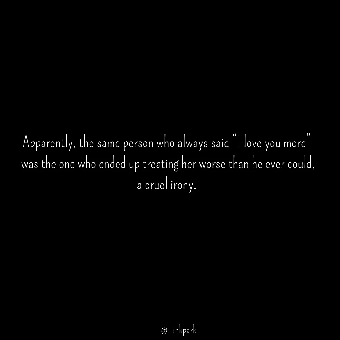 Quote by dharshini Moorthy. - Apparently, the same person who always said “I love you more” 
 was the one who ended up treating her worse than he ever could,  
a cruel irony.  
 - Made using Quotes Creator App, Post Maker App