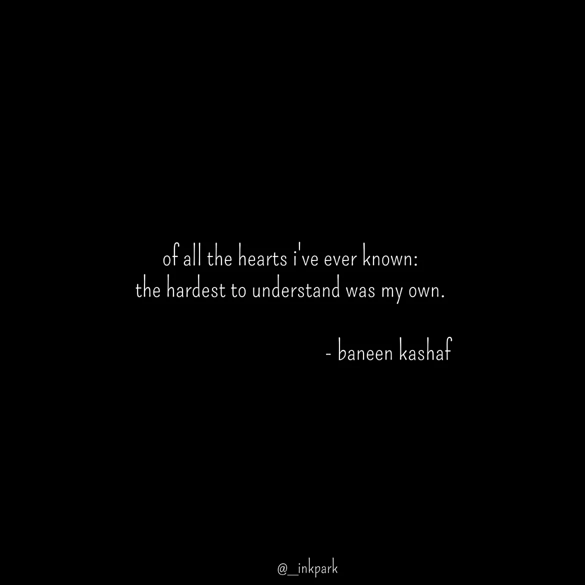Quote by dharshini Moorthy. - of all the hearts i've ever known: 
the hardest to understand was my own. 
 
                                         - baneen kashaf - Made using Quotes Creator App, Post Maker App