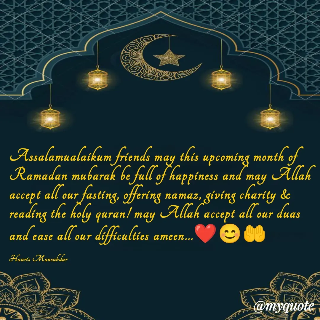 Quote by Haaris Mansabdar - Assalamualaikum friends may this upcoming month of Ramadan mubarak be full of happiness and may Allah accept all our fasting, offering namaz, giving charity & reading the holy quran! may Allah accept all our duas and ease all our difficulties ameen...❤️😊🤲

Haaris Mansabdar  - Made using Quotes Creator App, Post Maker App