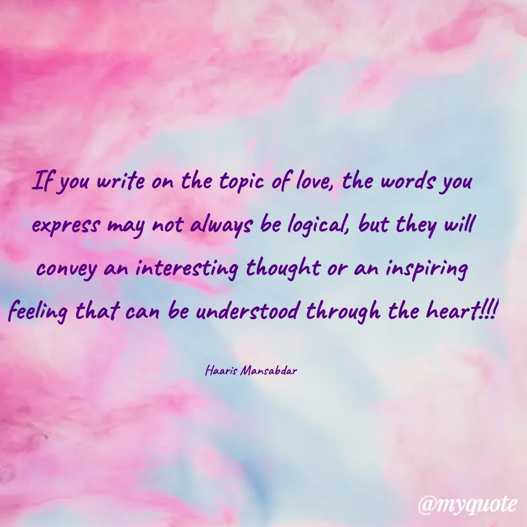 Quote by Haaris Mansabdar - If you write on the topic of love, the words you express may not always be logical, but they will convey an interesting thought or an inspiring feeling that can be understood through the heart!!!

Haaris Mansabdar - Made using Quotes Creator App, Post Maker App