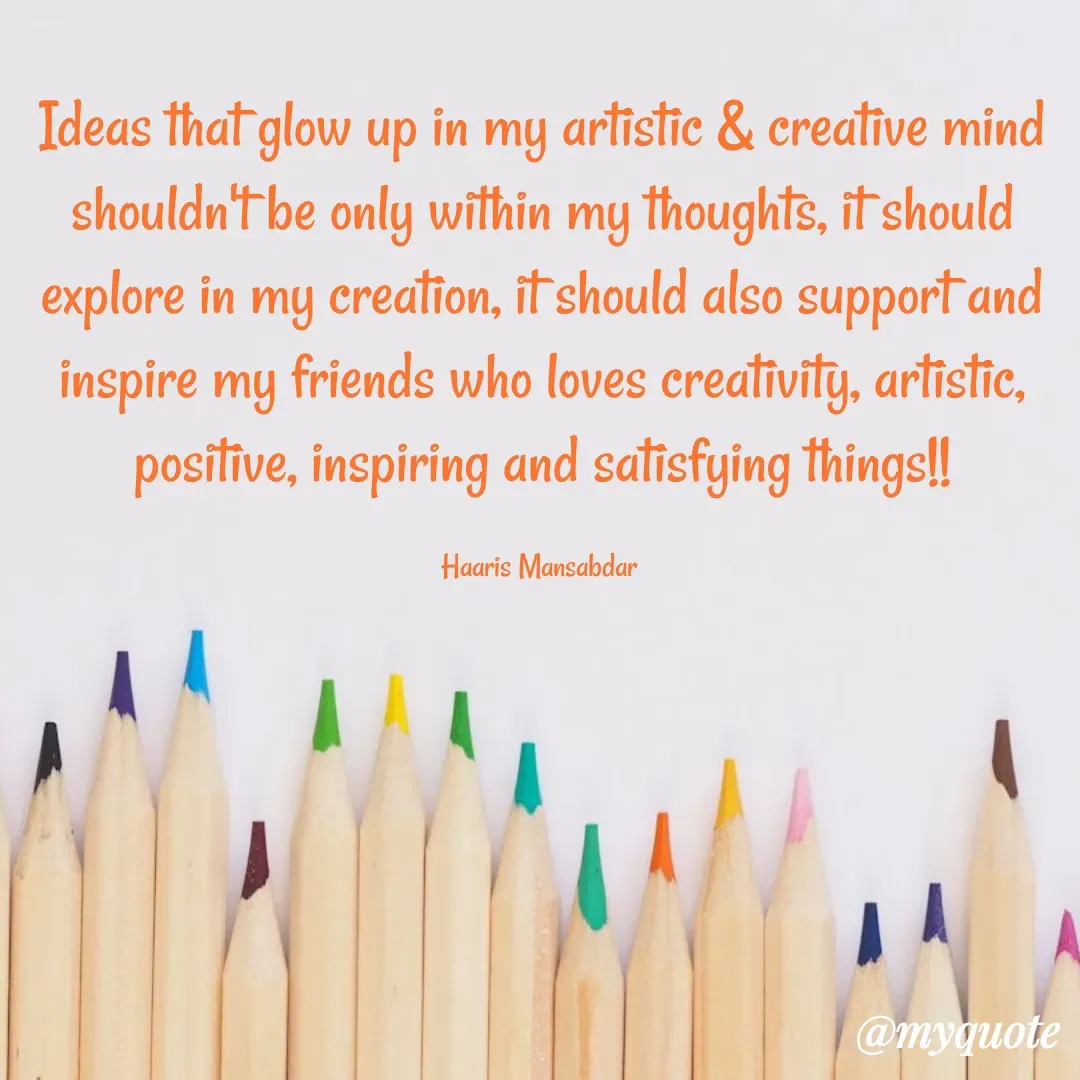 Quote by Haaris Mansabdar - Ideas that glow up in my artistic & creative mind shouldn't be only within my thoughts, it should explore in my creation, it should also support and inspire my friends who loves creativity, artistic, positive, inspiring and satisfying things!!

Haaris Mansabdar  - Made using Quotes Creator App, Post Maker App