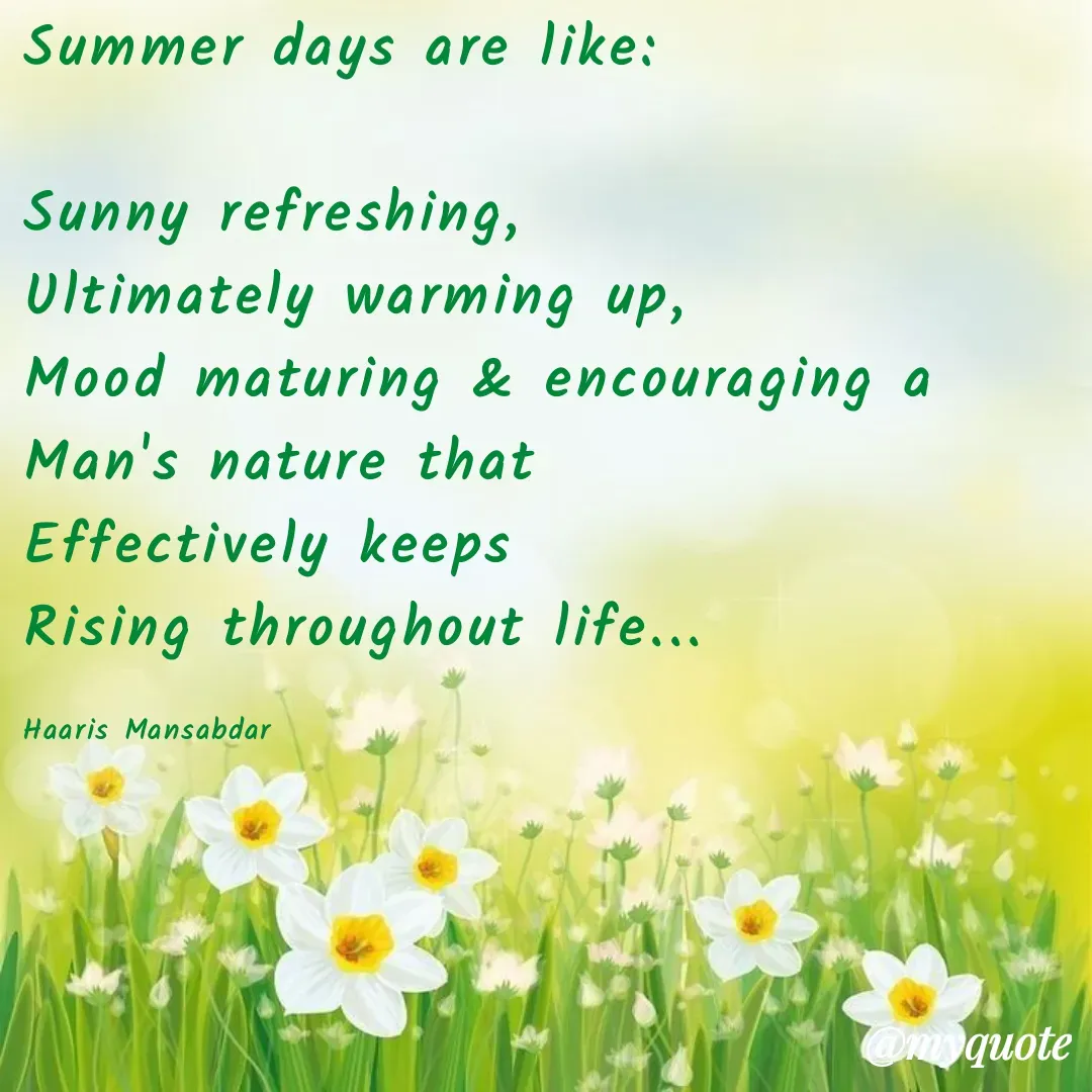 Quote by Haaris Mansabdar - Summer days are like:

Sunny refreshing,  
Ultimately warming up,
Mood maturing & encouraging a
Man's nature that
Effectively keeps
Rising throughout life...

Haaris Mansabdar  - Made using Quotes Creator App, Post Maker App