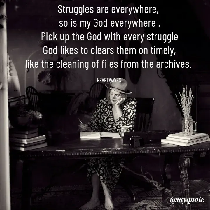 Quote by HEARTWAVES - Struggles are everywhere, 
so is my God everywhere .
Pick up the God with every struggle
God likes to clears them on timely,
like the cleaning of files from the archives. 

HEARTWAVES  - Made using Quotes Creator App, Post Maker App