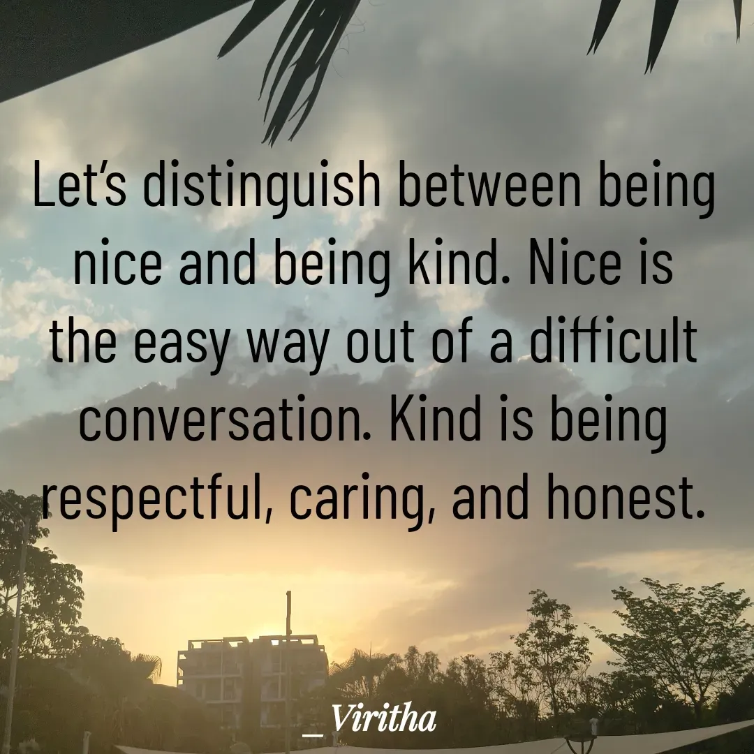 Quote by Laxmi Viritha - Let’s distinguish between being nice and being kind. Nice is the easy way out of a difficult conversation. Kind is being respectful, caring, and honest.



 - Made using Quotes Creator App, Post Maker App