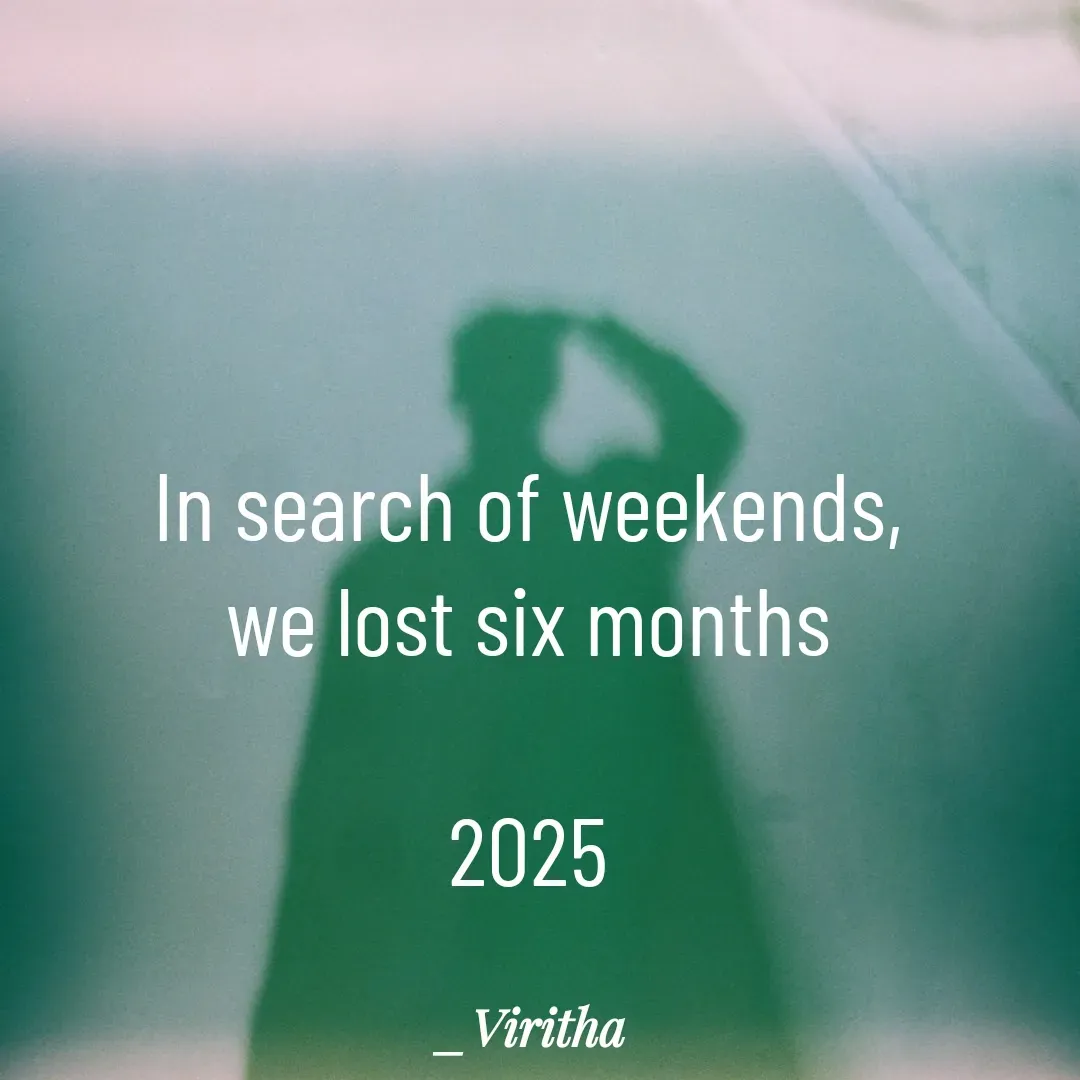 Quote by Laxmi Viritha - In search of weekends,
we lost six months

2025 - Made using Quotes Creator App, Post Maker App