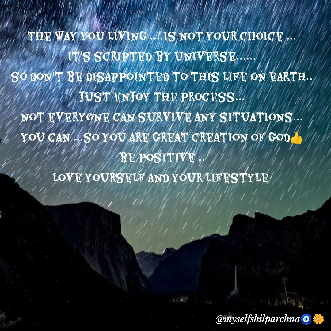 Quote by Sila Mila - the way you living ....is not your choice ...
it's scripted by universe......
so don't be disappointed to this life on earth..
just enjoy the process...
not everyone can survive any situations...
you can ...so you are great creation of god👍
be positive ..
love yourself and your lifestyle 
 - Made using Quotes Creator App, Post Maker App