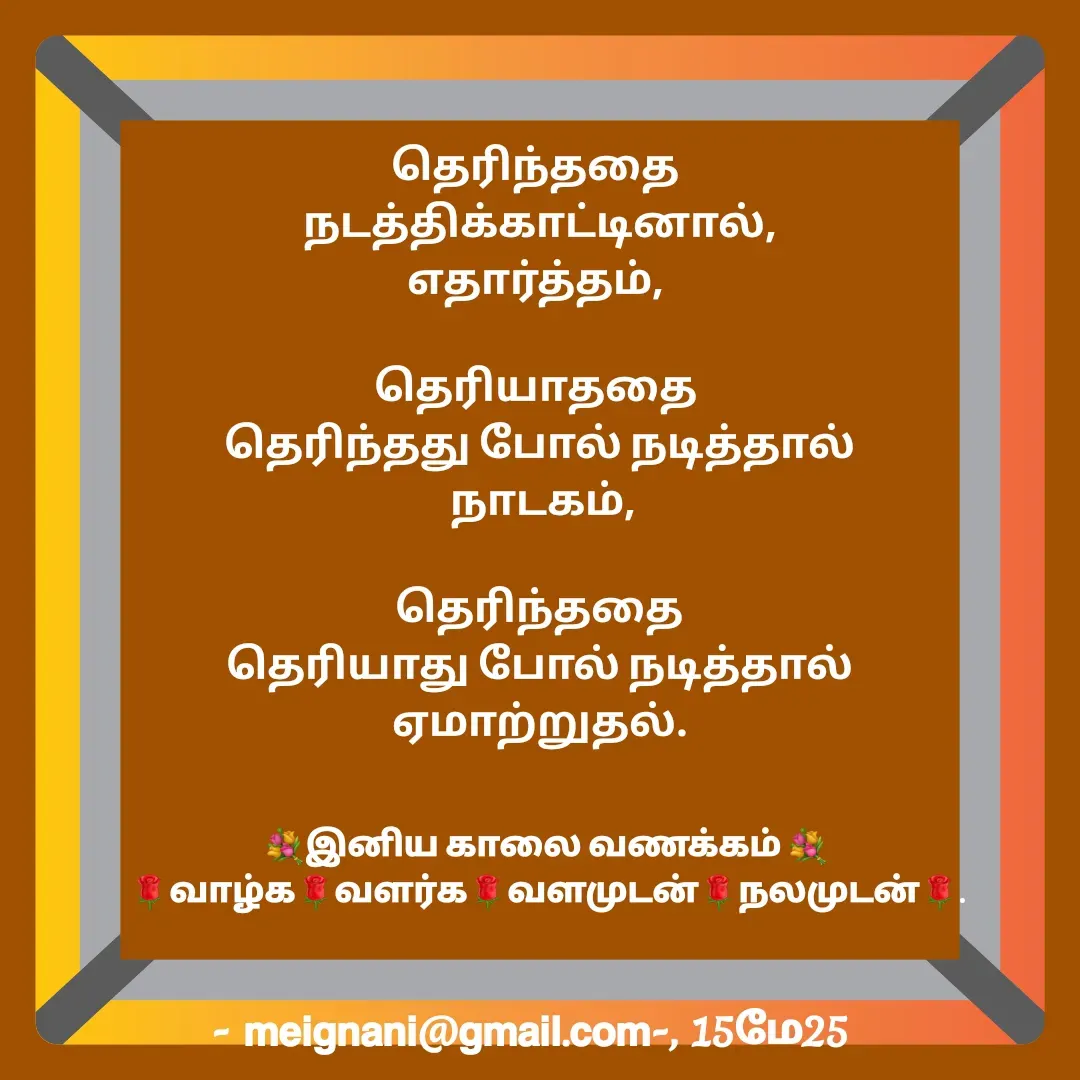 Quote by meignani perumal - தெரிந்ததை 
நடத்திக்காட்டினால்,
எதார்த்தம், 

தெரியாததை 
தெரிந்தது போல் நடித்தால்
 நாடகம்,

தெரிந்ததை
 தெரியாது போல் நடித்தால் 
ஏமாற்றுதல்.💐இனிய காலை வணக்கம் 💐
🌹வாழ்க🌹வளர்க🌹வளமுடன்🌹நலமுடன்🌹. - Made using Quotes Creator App, Post Maker App