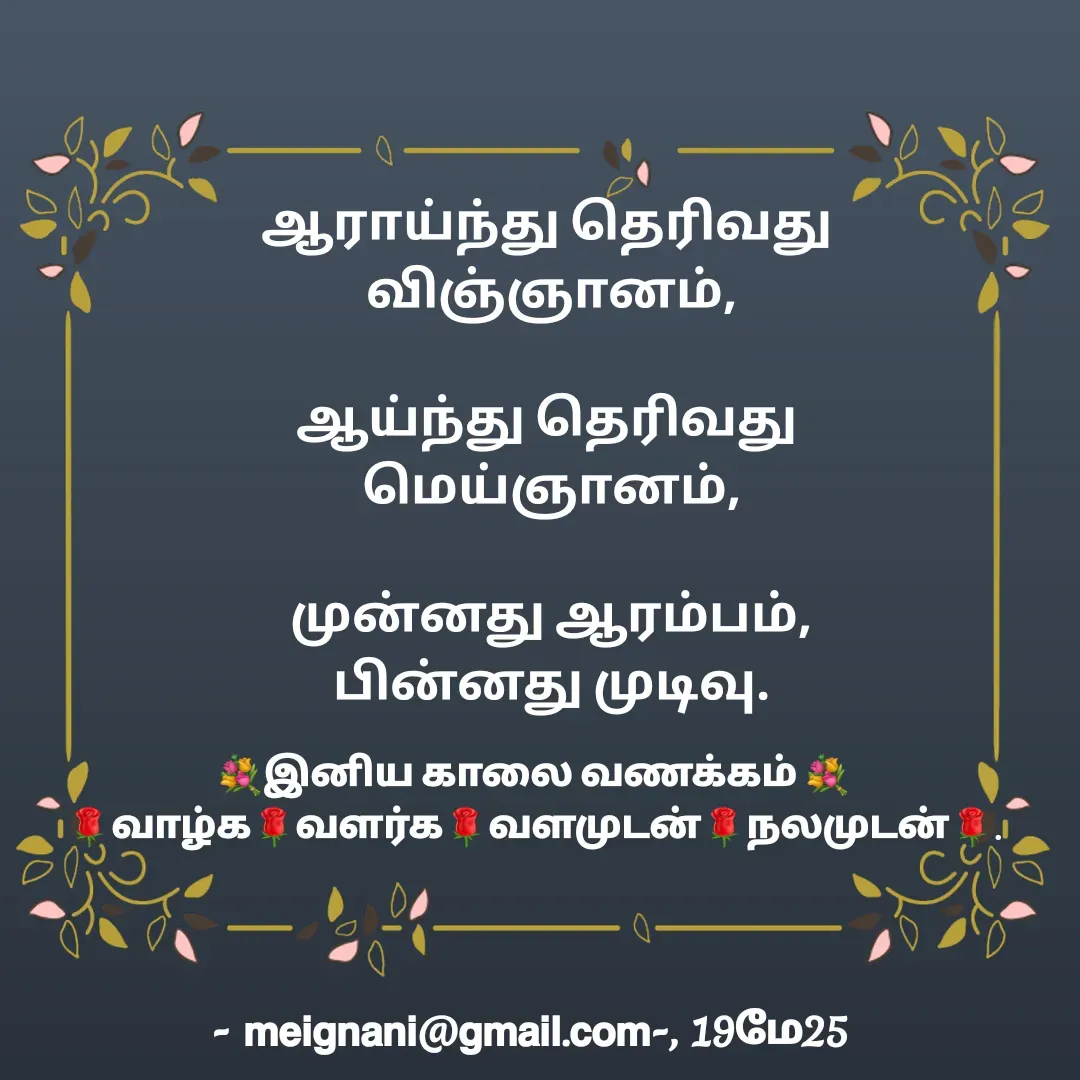Quote by meignani perumal - ஆராய்ந்து தெரிவது 
விஞ்ஞானம்,

ஆய்ந்து தெரிவது 
மெய்ஞானம்,

முன்னது ஆரம்பம்,
பின்னது முடிவு.💐இனிய காலை வணக்கம் 💐
🌹வாழ்க🌹வளர்க🌹வளமுடன்🌹நலமுடன்🌹. - Made using Quotes Creator App, Post Maker App