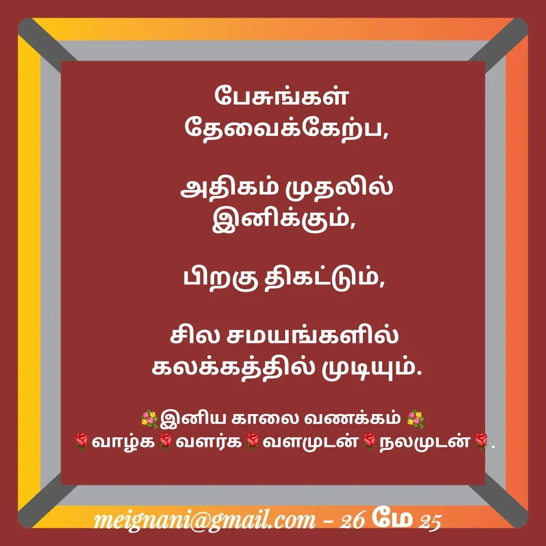 Quote by meignani perumal - பேசுங்கள் 
 தேவைக்கேற்ப,

 அதிகம் முதலில் இனிக்கும்,

பிறகு திகட்டும்,

சில சமயங்களில்
 கலக்கத்தில் முடியும்.
💐இனிய காலை வணக்கம் 💐
🌹வாழ்க🌹வளர்க🌹வளமுடன்🌹நலமுடன்🌹. - Made using Quotes Creator App, Post Maker App