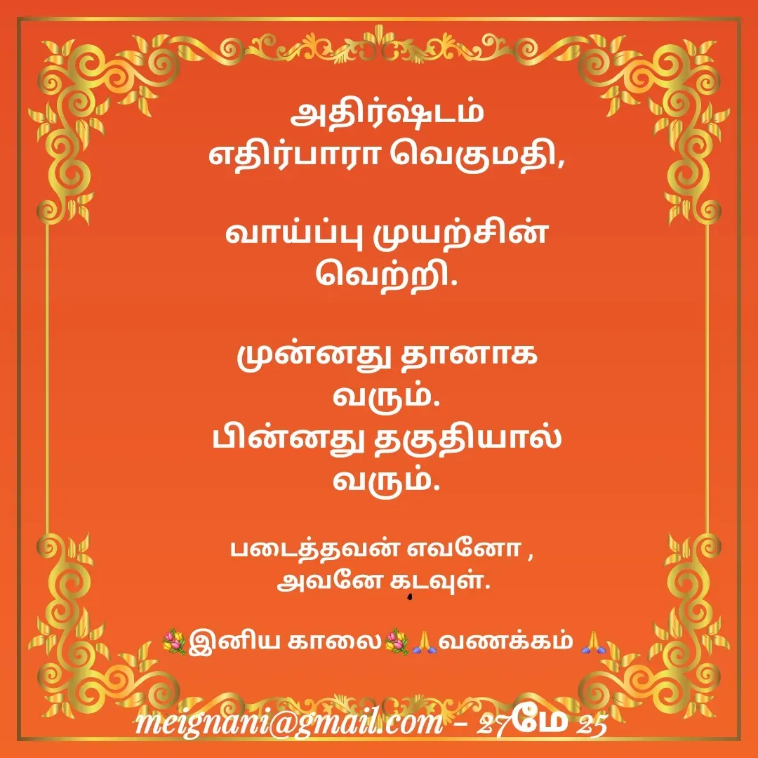 Quote by meignani perumal - அதிர்ஷ்டம் எதிர்பாரா வெகுமதி,

வாய்ப்பு முயற்சின் வெற்றி.

முன்னது தானாக வரும்.
பின்னது தகுதியால் வரும்.
படைத்தவன் எவனோ , 
அவனே கடவுள்.

💐இனிய காலை💐🙏வணக்கம் 🙏 - Made using Quotes Creator App, Post Maker App