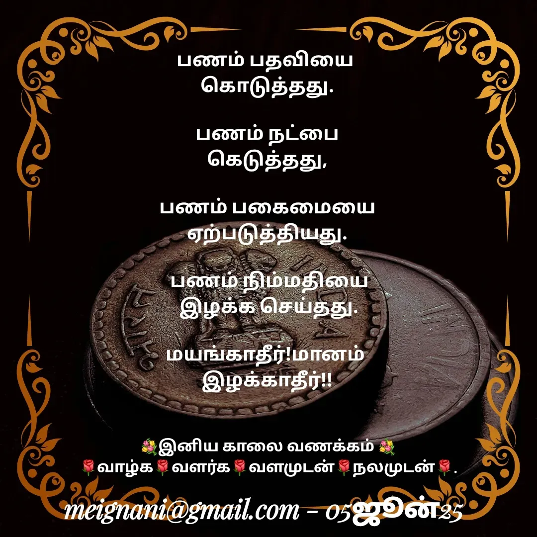 Quote by meignani perumal - பணம் பதவியை 
கொடுத்தது.

 பணம் நட்பை 
கெடுத்தது,

 பணம் பகைமையை 
ஏற்படுத்தியது.

 பணம் நிம்மதியை
 இழக்க செய்தது.

மயங்காதீர்!மானம் 
இழக்காதீர்!!💐இனிய காலை வணக்கம் 💐
🌹வாழ்க🌹வளர்க🌹வளமுடன்🌹நலமுடன்🌹. - Made using Quotes Creator App, Post Maker App