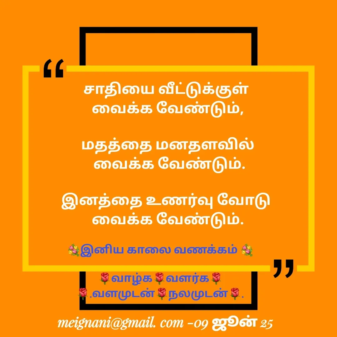 Quote by meignani perumal - சாதியை வீட்டுக்குள் 
வைக்க வேண்டும்,

மதத்தை மனதளவில்
 வைக்க வேண்டும்.

இனத்தை உணர்வு வோடு 
வைக்க வேண்டும்.
💐இனிய காலை வணக்கம் 💐

🌹வாழ்க🌹வளர்க🌹
🌹.வளமுடன்🌹நலமுடன்🌹. - Made using Quotes Creator App, Post Maker App