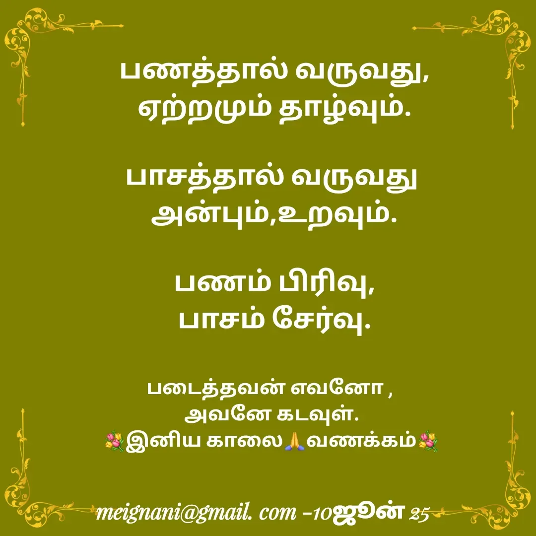 Quote by meignani perumal - பணத்தால் வருவது,
ஏற்றமும் தாழ்வும்.

பாசத்தால் வருவது 
அன்பும்,உறவும்.

பணம் பிரிவு,
பாசம் சேர்வு.படைத்தவன் எவனோ , 
அவனே கடவுள்.
💐இனிய காலை🙏வணக்கம்💐 - Made using Quotes Creator App, Post Maker App