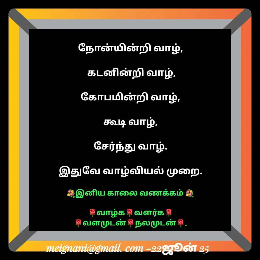 Quote by meignani perumal - நோன்யின்றி வாழ்,

 கடனின்றி வாழ்,

கோபமின்றி வாழ்,

கூடி வாழ்,

சேர்ந்து வாழ்.

இதுவே வாழ்வியல் முறை.💐இனிய காலை வணக்கம் 💐

🌹வாழ்க🌹வளர்க🌹
🌹வளமுடன்🌹நலமுடன்🌹. - Made using Quotes Creator App, Post Maker App