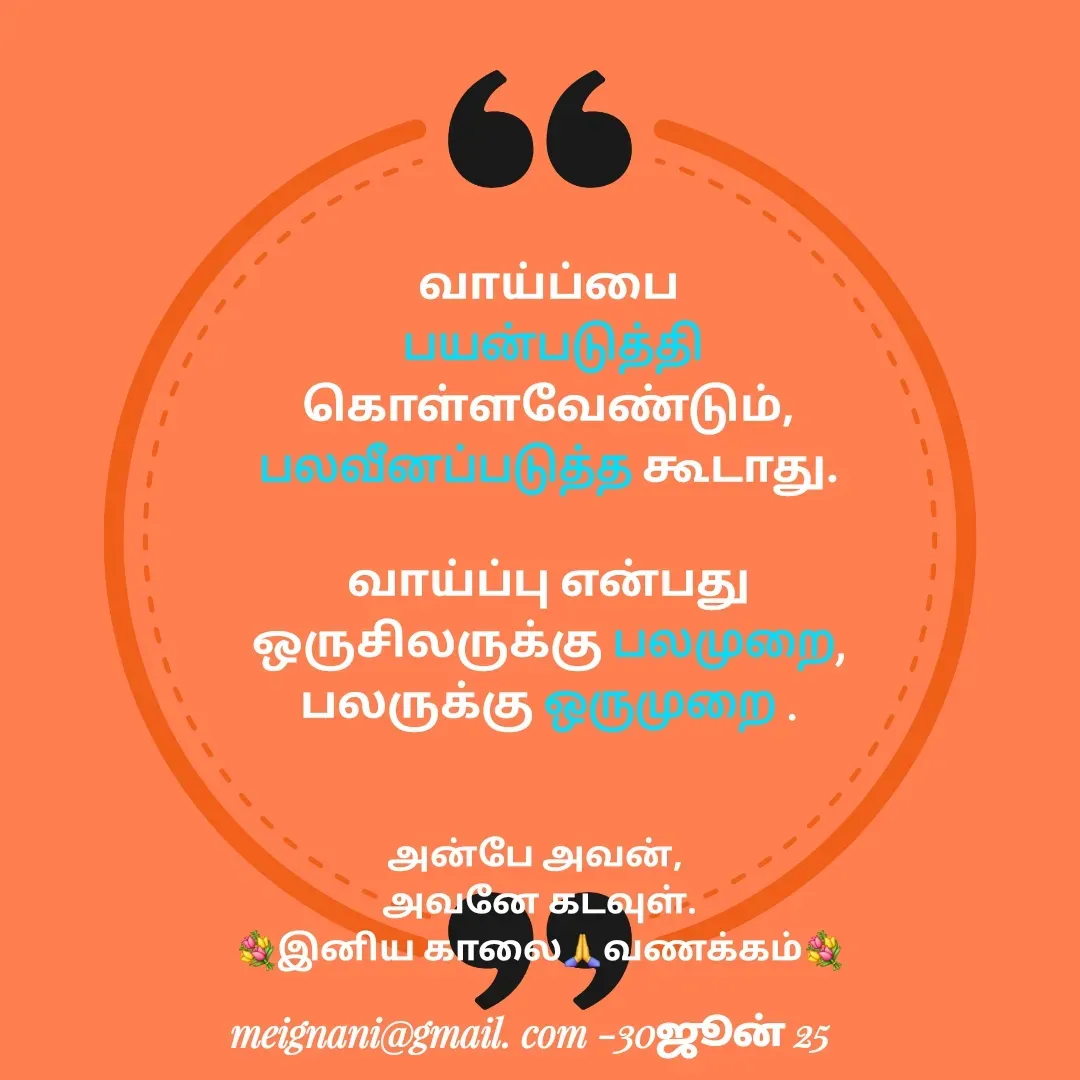 Quote by meignani perumal - வாய்ப்பை
 பயன்படுத்தி
கொள்ளவேண்டும்,
பலவீனப்படுத்த கூடாது.

வாய்ப்பு என்பது
ஒருசிலருக்கு பலமுறை,
பலருக்கு ஒருமுறை .
அன்பே அவன், 
அவனே கடவுள்.
💐இனிய காலை🙏வணக்கம்💐 - Made using Quotes Creator App, Post Maker App