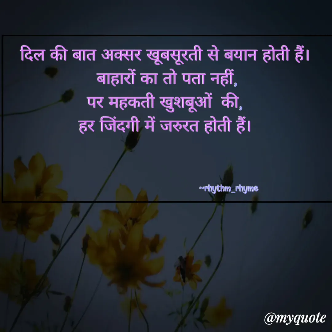 Quote by @rhythm_rhyme - दिल की बात अक्सर खूबसूरती से बयान होती हैं। 
बाहारों का तो पता नहीं,
पर महकती खुशबूओं  की, 
हर जिंदगी में जरुरत होती हैं। 



                 ‌                                         ~rhythm_rhyme  - Made using Quotes Creator App, Post Maker App