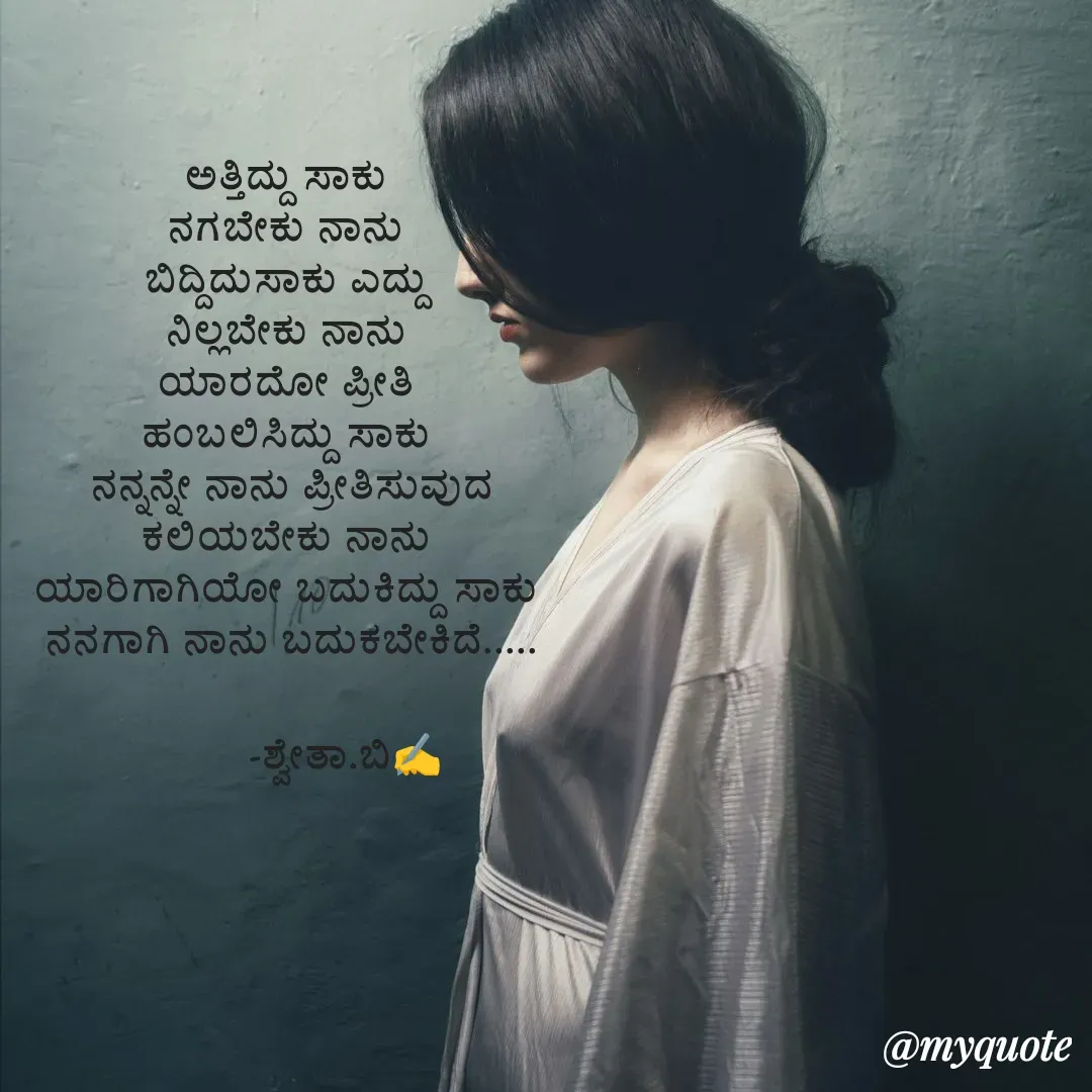 Quote by Shwetha,B - ಅತ್ತಿದ್ದು ಸಾಕು 
ನಗಬೇಕು ನಾನು 
ಬಿದ್ದಿದುಸಾಕು ಎದ್ದು 
ನಿಲ್ಲಬೇಕು ನಾನು 
ಯಾರದೋ ಪ್ರೀತಿ 
ಹಂಬಲಿಸಿದ್ದು ಸಾಕು 
ನನ್ನನ್ನೇ ನಾನು ಪ್ರೀತಿಸುವುದ
ಕಲಿಯಬೇಕು ನಾನು 
ಯಾರಿಗಾಗಿಯೋ ಬದುಕಿದ್ದು ಸಾಕು 
ನನಗಾಗಿ ನಾನು ಬದುಕಬೇಕಿದೆ.....

         -ಶ್ವೇತಾ.ಬಿ✍️
 - Made using Quotes Creator App, Post Maker App