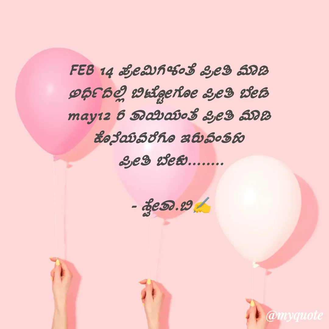 Quote by Shwetha,B - FEB 14 ಪ್ರೇಮಿಗಳಂತೆ ಪ್ರೀತಿ ಮಾಡಿ 
ಅರ್ಧದಲ್ಲಿ ಬಿಟ್ಟೋಗೋ ಪ್ರೀತಿ ಬೇಡ 
may12 ರ ತಾಯಿಯಂತೆ ಪ್ರೀತಿ ಮಾಡಿ 
ಕೊನೆಯವರೆಗೂ ಇರುವಂತಹ 
ಪ್ರೀತಿ ಬೇಕು........

- ಶ್ವೇತಾ.ಬಿ✍️ - Made using Quotes Creator App, Post Maker App
