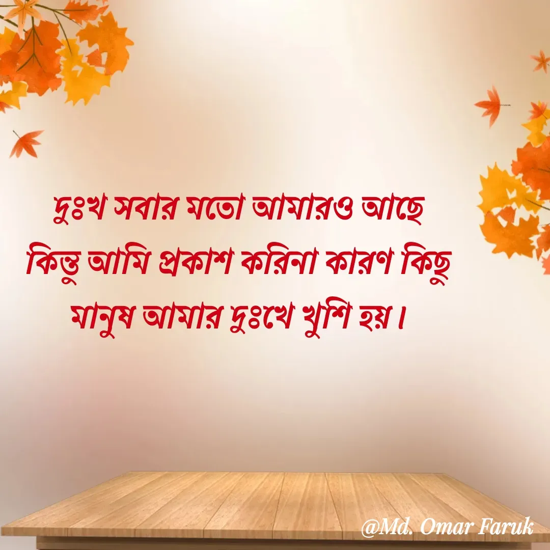 Quote by Md. Omar Faruk - দুঃখ সবার মতো আমারও আছে কিন্তু আমি প্রকাশ করিনা কারণ কিছু মানুষ আমার দুঃখে খুশি হয়। - Made using Quotes Creator App, Post Maker App