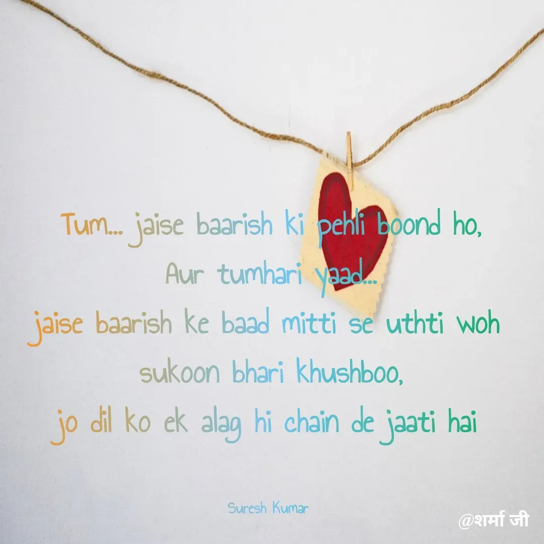 Quote by Suresh Raina - Tum... jaise baarish ki pehli boond ho,
Aur tumhari yaad...
jaise baarish ke baad mitti se uthti woh sukoon bhari khushboo,
jo dil ko ek alag hi chain de jaati hai


Suresh Kumar  - Made using Quotes Creator App, Post Maker App