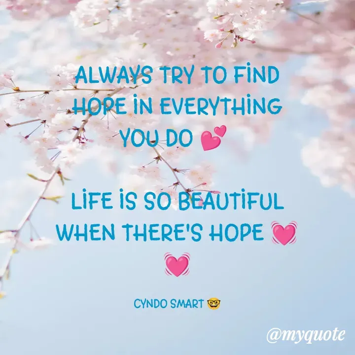 Quote by CYNDO SMART 🤓 - ALWAYS TRY TO FIND HOPE IN EVERYTHING YOU DO 💕 

LIFE IS SO BEAUTIFUL WHEN THERE'S HOPE 💓💓

CYNDO SMART 🤓 - Made using Quotes Creator App, Post Maker App