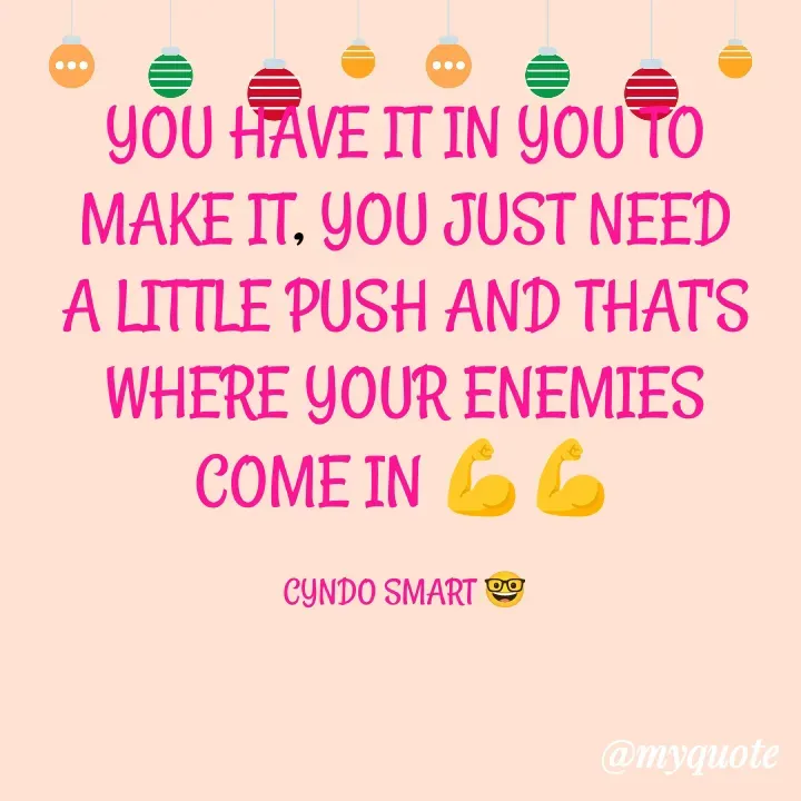 Quote by CYNDO SMART 🤓 - YOU HAVE IT IN YOU TO MAKE IT, YOU JUST NEED A LITTLE PUSH AND THAT'S WHERE YOUR ENEMIES COME IN 💪💪

CYNDO SMART 🤓 - Made using Quotes Creator App, Post Maker App