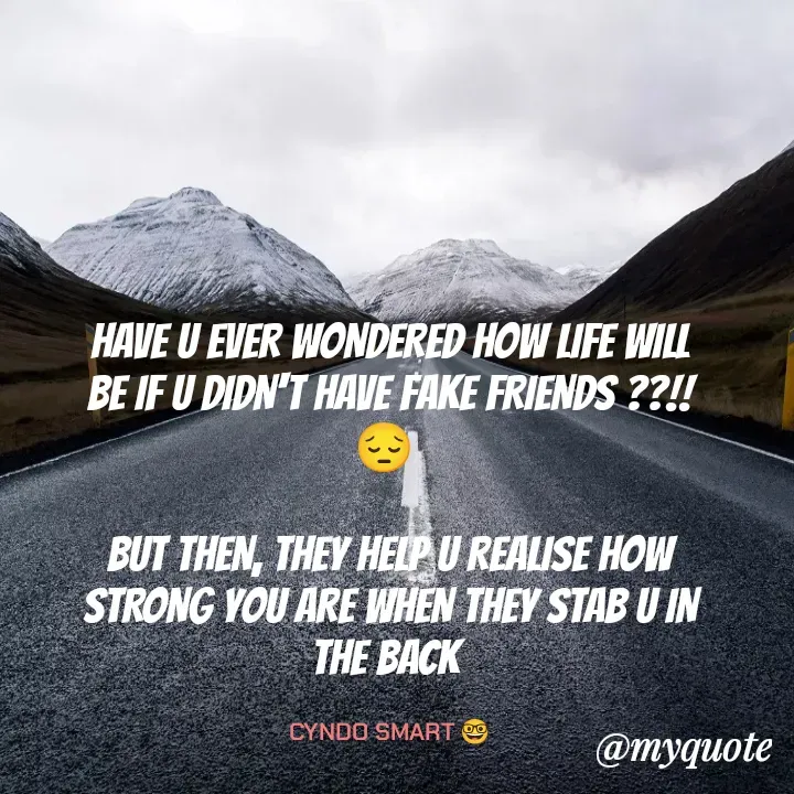 Quote by CYNDO SMART 🤓 - HAVE U EVER WONDERED HOW LIFE WILL BE IF U DIDN'T HAVE FAKE FRIENDS ??!!😔 

BUT THEN, THEY HELP U REALISE HOW STRONG YOU ARE WHEN THEY STAB U IN THE BACK 

CYNDO SMART 🤓 - Made using Quotes Creator App, Post Maker App