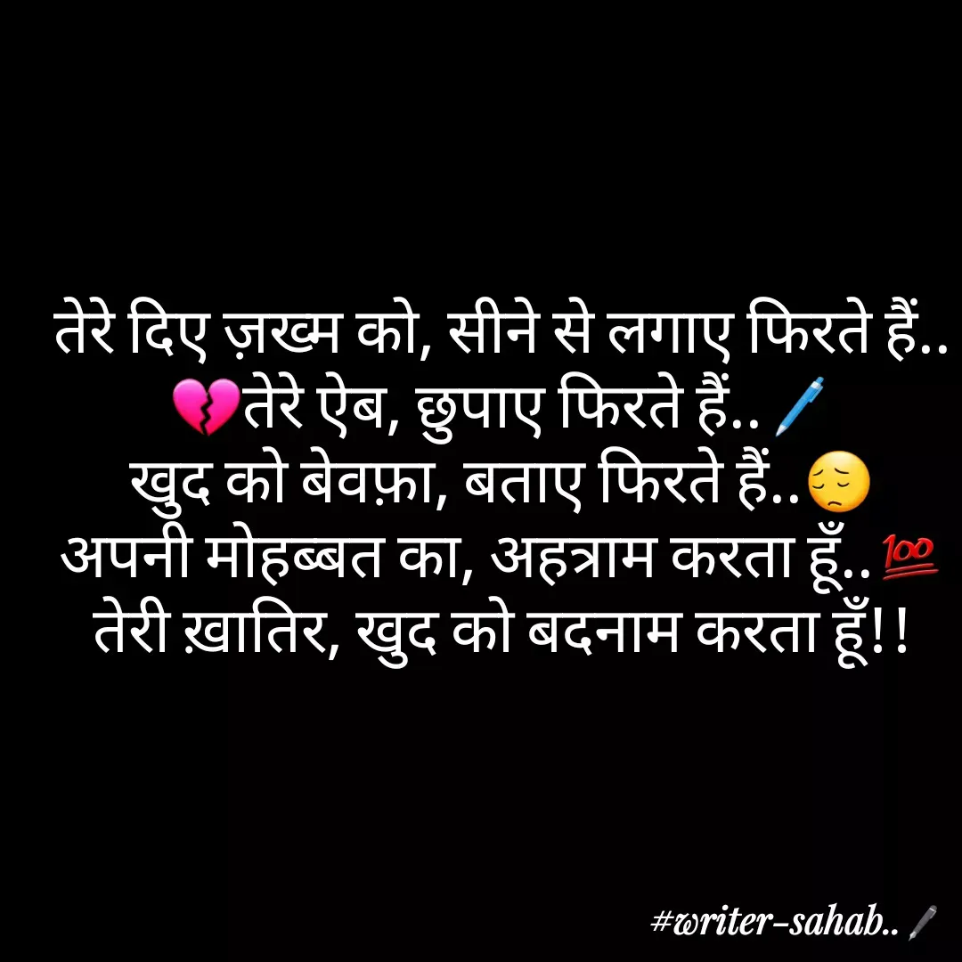 Quote by Aqib Asif - 

तेरे दिए ज़ख्म को, सीने से लगाए फिरते हैं..
💔तेरे ऐब, छुपाए फिरते हैं..🖊
खुद को बेवफ़ा, बताए फिरते हैं..😔
अपनी मोहब्बत का, अहत्राम करता हूँ..💯
तेरी ख़ातिर, खुद को बदनाम करता हूँ!! - Made using Quotes Creator App, Post Maker App