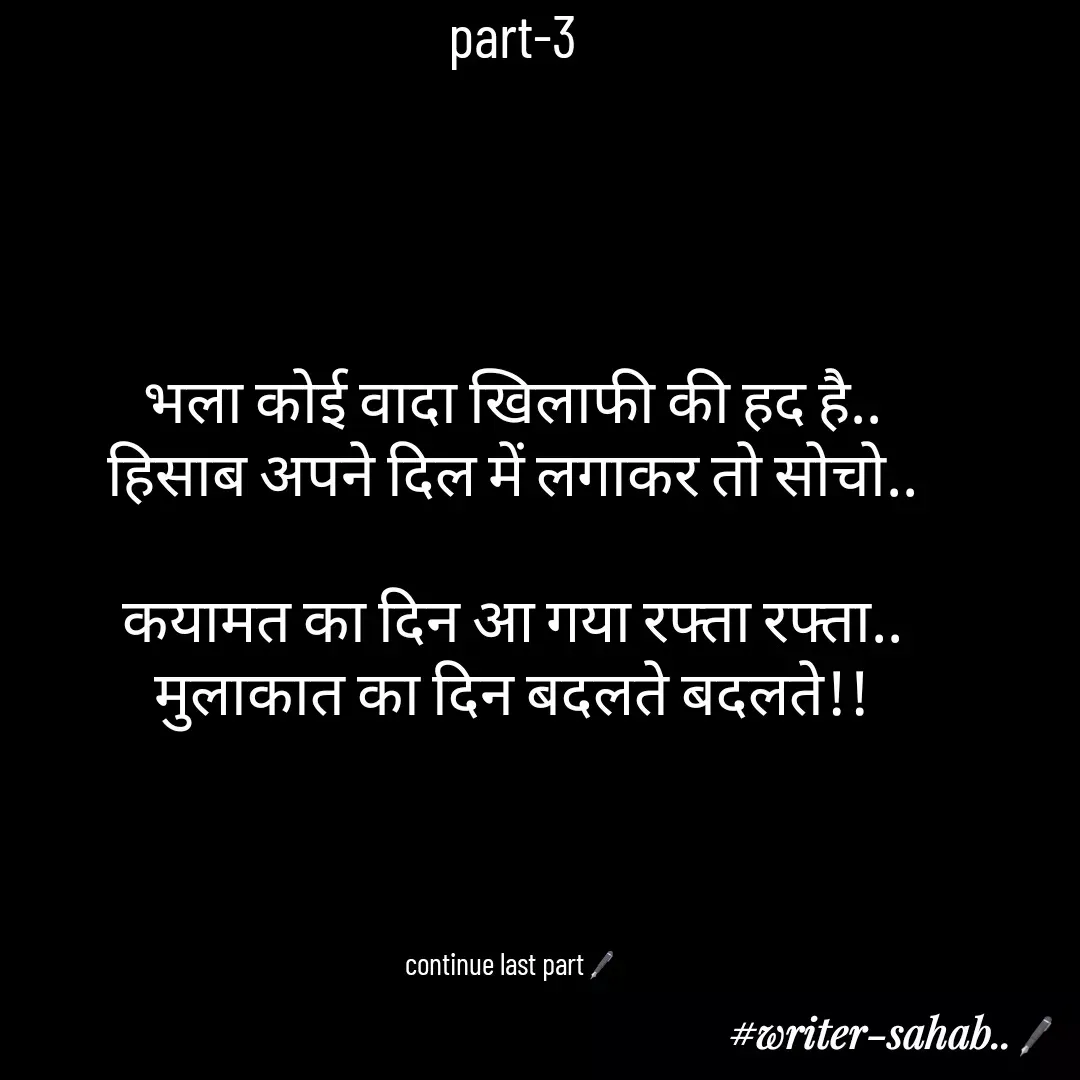 Quote by Aqib Asif - part-3




भला कोई वादा खिलाफी की हद है..
हिसाब अपने दिल में लगाकर तो सोचो..

कयामत का दिन आ गया रफ्ता रफ्ता..
मुलाकात का दिन बदलते बदलते!!




continue last part🖋 - Made using Quotes Creator App, Post Maker App