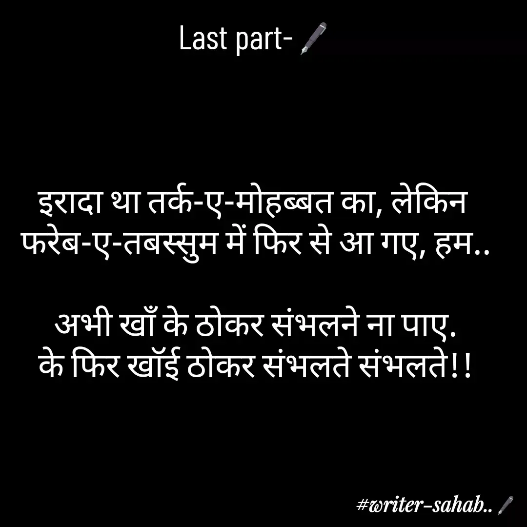 Quote by Aqib Asif - Last part-🖋



इरादा था तर्क-ए-मोहब्बत का, लेकिन 
फरेब-ए-तबस्सुम में फिर से आ गए, हम..

अभी खाँ के ठोकर संभलने ना पाए.
के फिर खाॅई ठोकर संभलते संभलते!! - Made using Quotes Creator App, Post Maker App