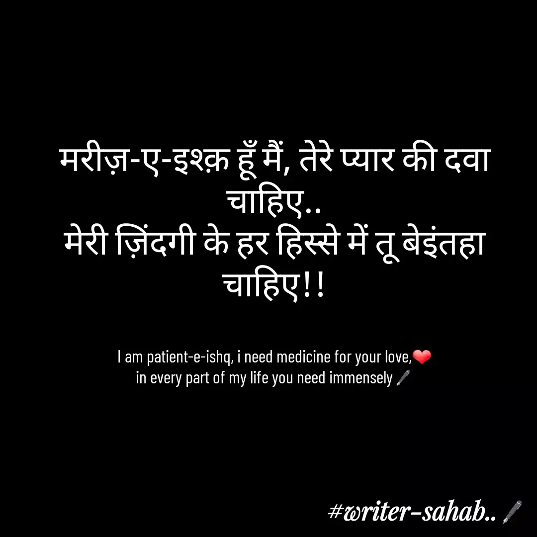 Quote by Writer0034 - मरीज़-ए-इश्क़ हूँ मैं, तेरे प्यार की दवा चाहिए..
मेरी ज़िंदगी के हर हिस्से में तू बेइंतहा चाहिए!!


I am patient-e-ishq, i need medicine for your love,❤
in every part of my life you need immensely🖋 - Made using Quotes Creator App, Post Maker App