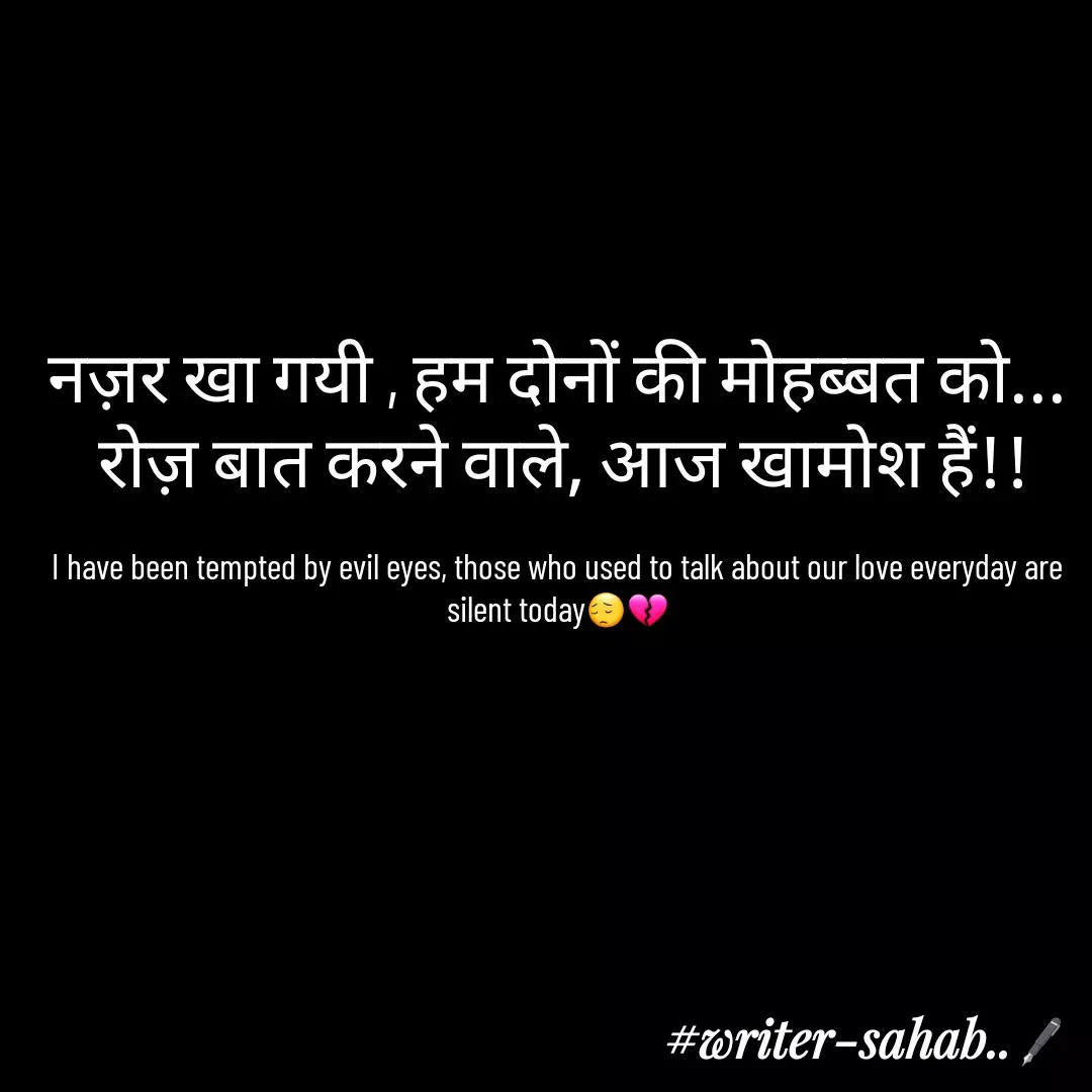 Quote by Writer0034 - नज़र खा गयी , हम दोनों की मोहब्बत को...
 रोज़ बात करने वाले, आज खामोश हैं!!

I have been tempted by evil eyes, those who used to talk about our love everyday are silent today😔💔 - Made using Quotes Creator App, Post Maker App