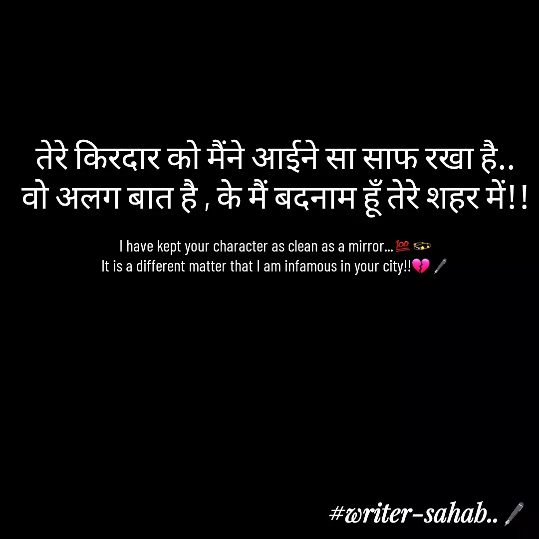 Quote by Writer0034 - तेरे किरदार को मैंने आईने सा साफ रखा है..
वो अलग बात है , के मैं बदनाम हूँ तेरे शहर में!!

I have kept your character as clean as a mirror...💯💫
It is a different matter that I am infamous in your city!!💔🖋 - Made using Quotes Creator App, Post Maker App