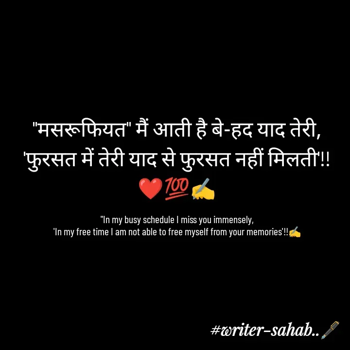 Quote by Writer0034 - "मसरूफियत" मैं आती है बे-हद याद तेरी,
'फुरसत में तेरी याद से फुरसत नहीं मिलती'!!
❤️💯✍️

"In my busy schedule I miss you immensely,
'In my free time I am not able to free myself from your memories'!!✍️ - Made using Quotes Creator App, Post Maker App