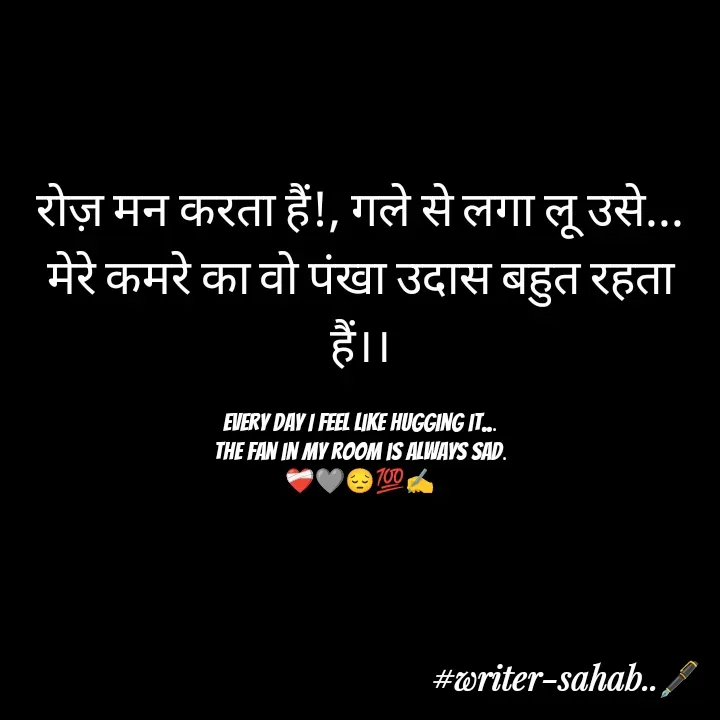 Quote by Writer0034 - रोज़ मन करता हैं!, गले से लगा लू उसे...
मेरे कमरे का वो पंखा उदास बहुत रहता हैं।।

Every day I feel like hugging it...
The fan in my room is always sad.
❤️‍🩹🩶😔💯✍️ - Made using Quotes Creator App, Post Maker App
