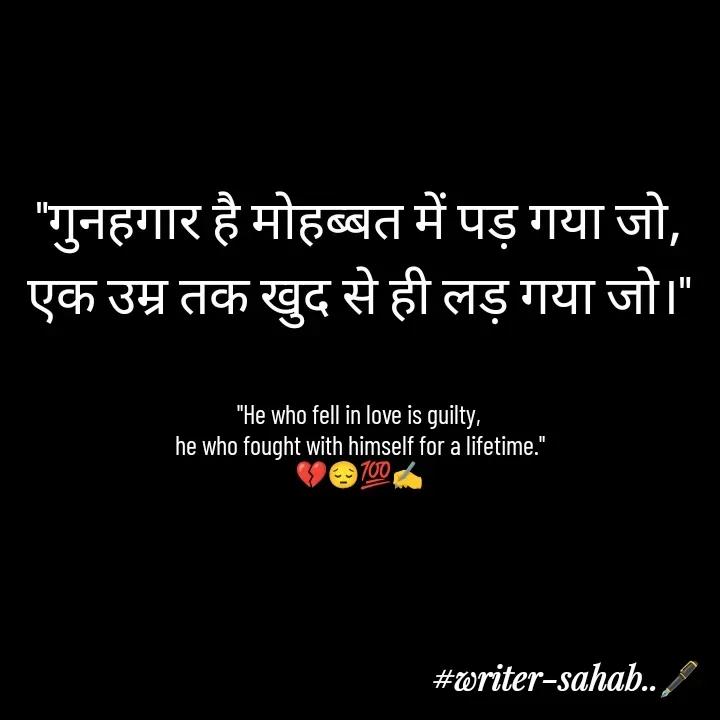 Quote by Writer0034 - "गुनहगार है मोहब्बत में पड़ गया जो,
एक उम्र तक खुद से ही लड़ गया जो।"


"He who fell in love is guilty,
he who fought with himself for a lifetime."
💔😔💯✍️ - Made using Quotes Creator App, Post Maker App